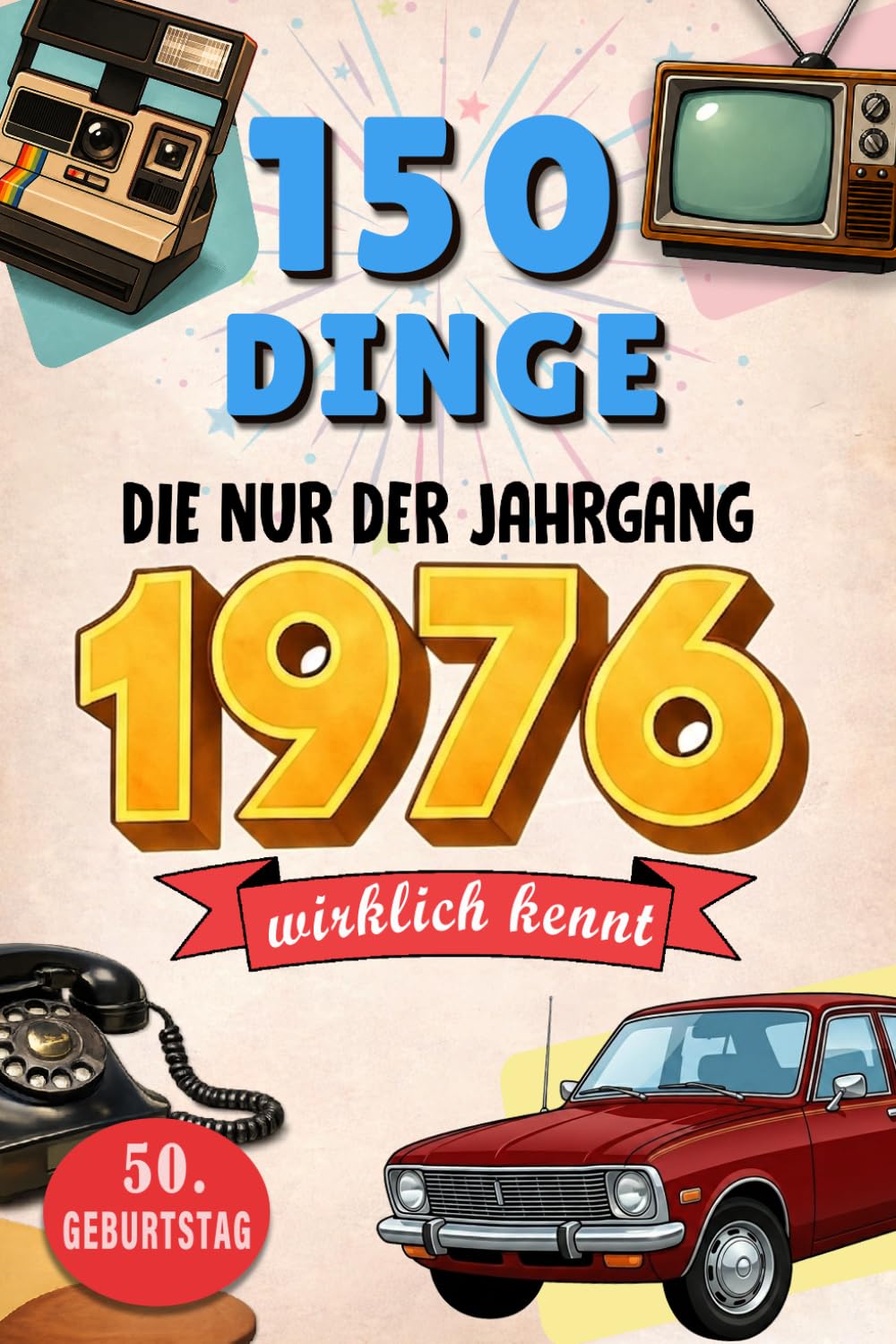 150 Dinge, die nur der Jahrgang 1976 wirklich kennt: Eine nostalgische Zeitreise in dein Geburtsjahr – Unvergessliche Erinnerungen, Geschichten und ... – Das perfekte Geschenk zum 50. Geburtstag