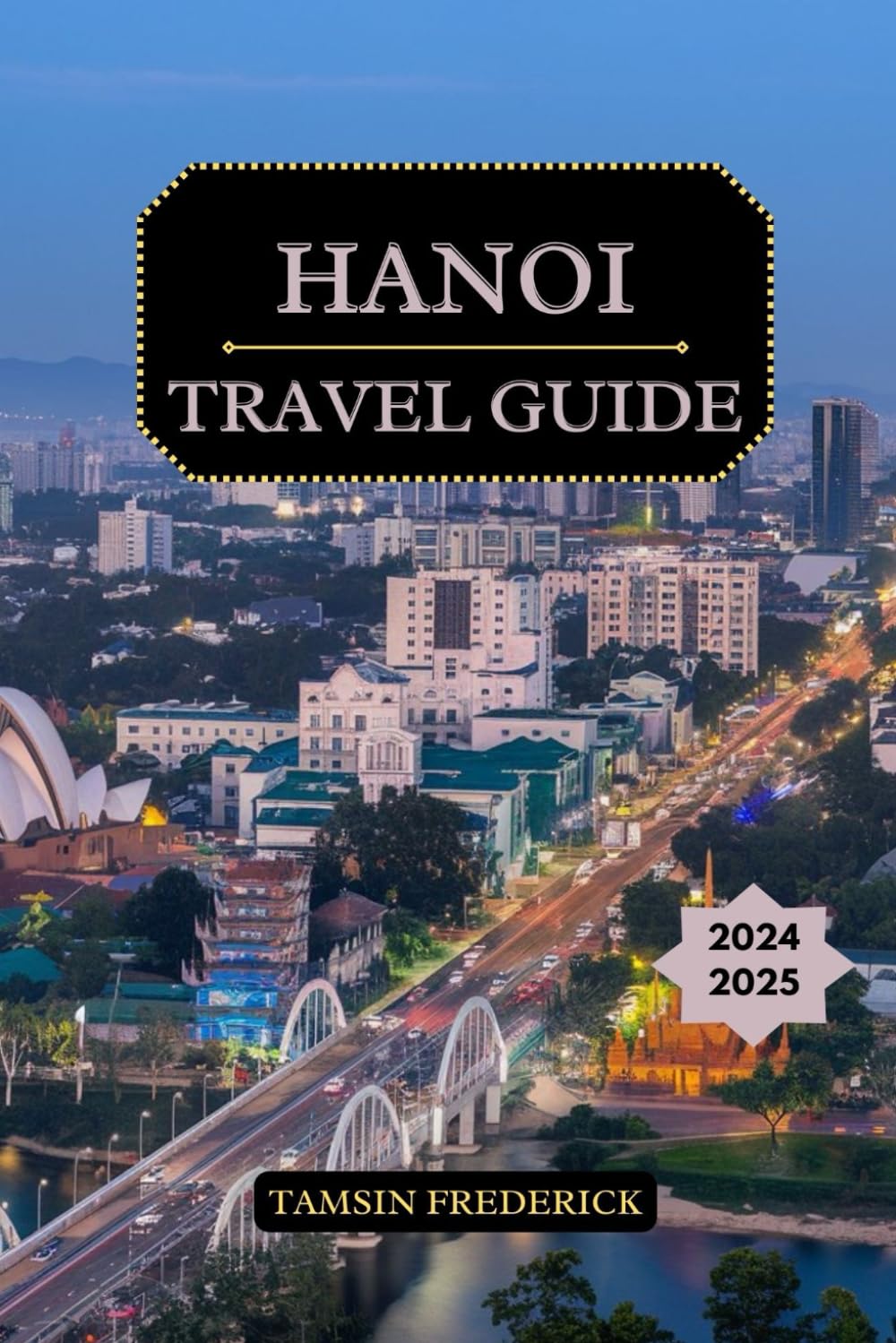 Hanoi Travel Guide 2024 - 2025: Discover Hidden Gems, Cultural Landmarks, Culinary Delights, Plus Essential Information on Accommodation,