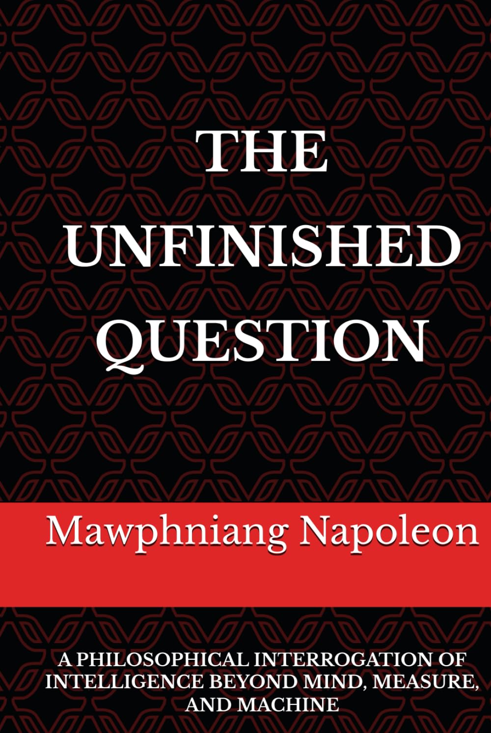 THE UNFINISHED QUESTION: A Philosophical Interrogation of Intelligence Beyond Mind, Measure, and Machine