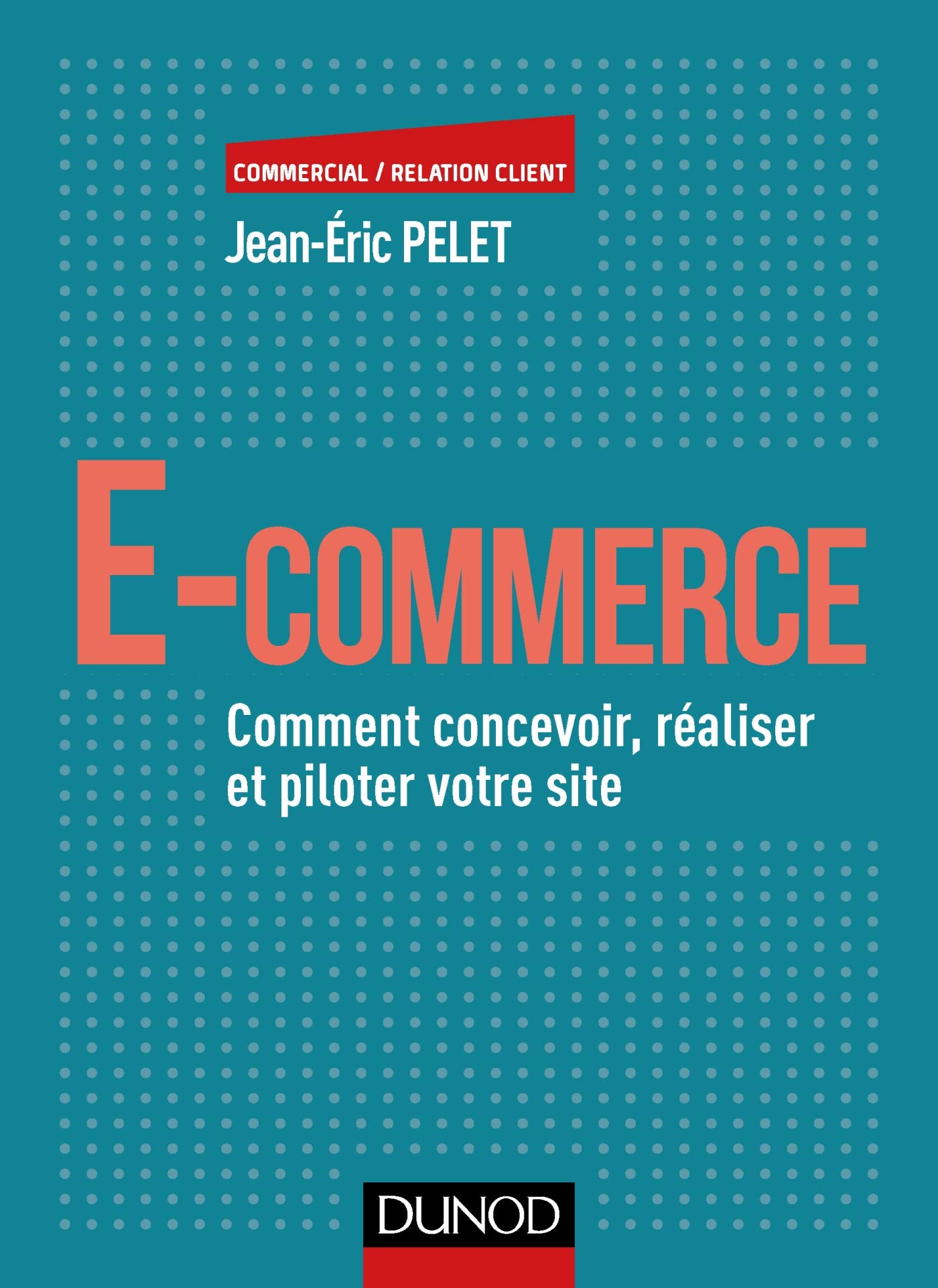 E-​commerce - Comment concevoir, réaliser et piloter votre site: Comment concevoir, réaliser et piloter votre site