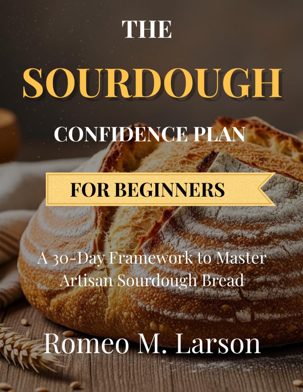 THE SOURDOUGH CONFIDENCE PLAN FOR BEGINNERS: A 30-Day Framework to Master Artisan Sourdough Bread