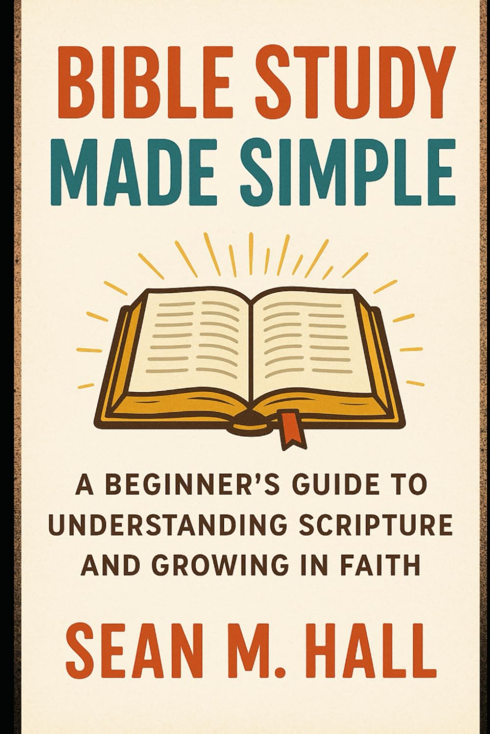 Bible Study Made Simple: A Beginner’s Guide to Understanding Scripture and Growing in Faith