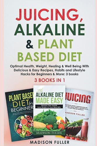 Juicing, Alkaline &amp; Plant Based Diet: Optimal Health, Weight, Healing &amp; Well Being With Delicious &amp; Easy Recipes, Habits and Lifestyle Hacks for Beginners &amp; More: 3 books (3 books in 1)