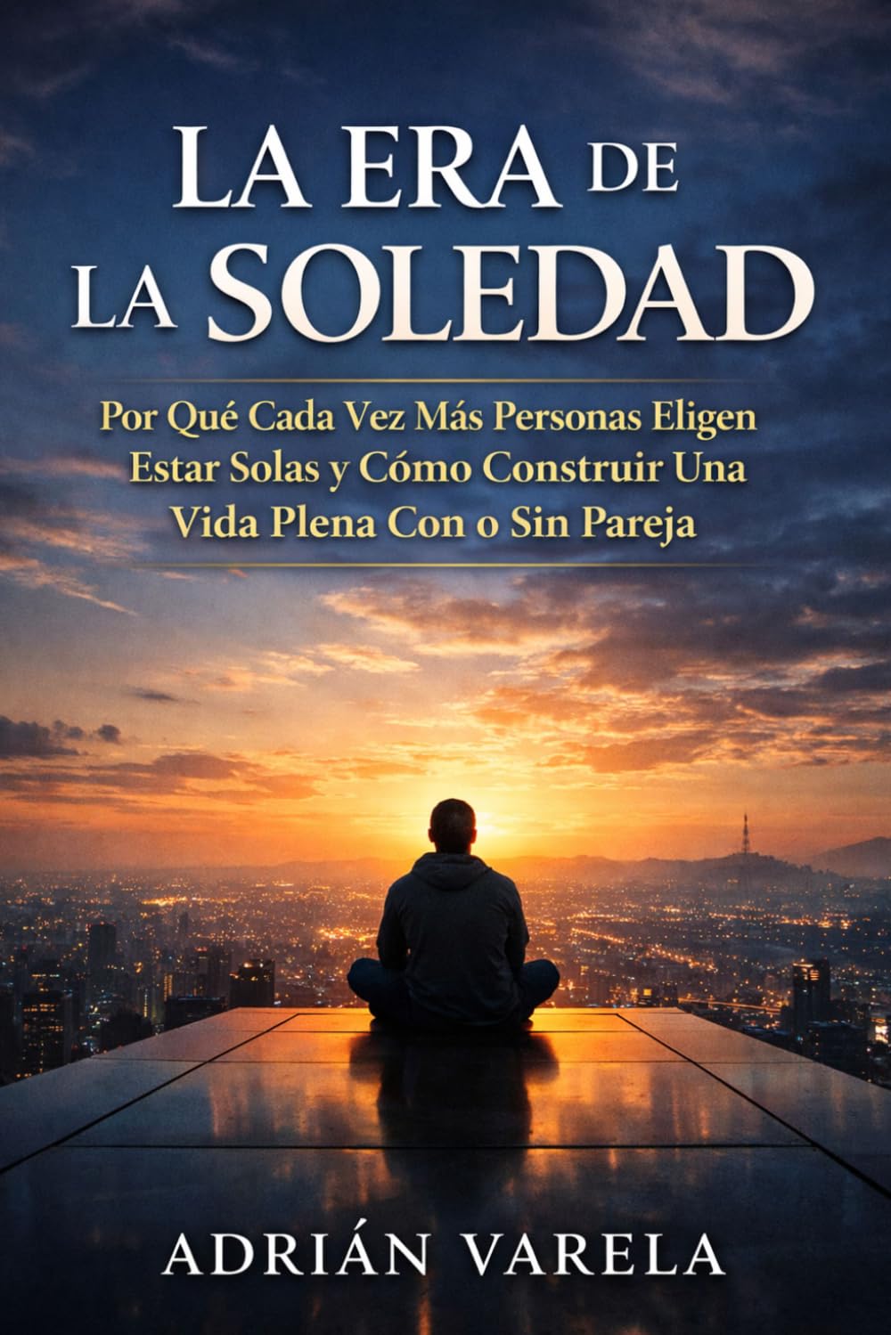 LA ERA DE LA SOLEDAD: Por Qué Cada Vez Más Personas Eligen Estar Solas y Cómo Construir Una Vida Plena Con o Sin Pareja