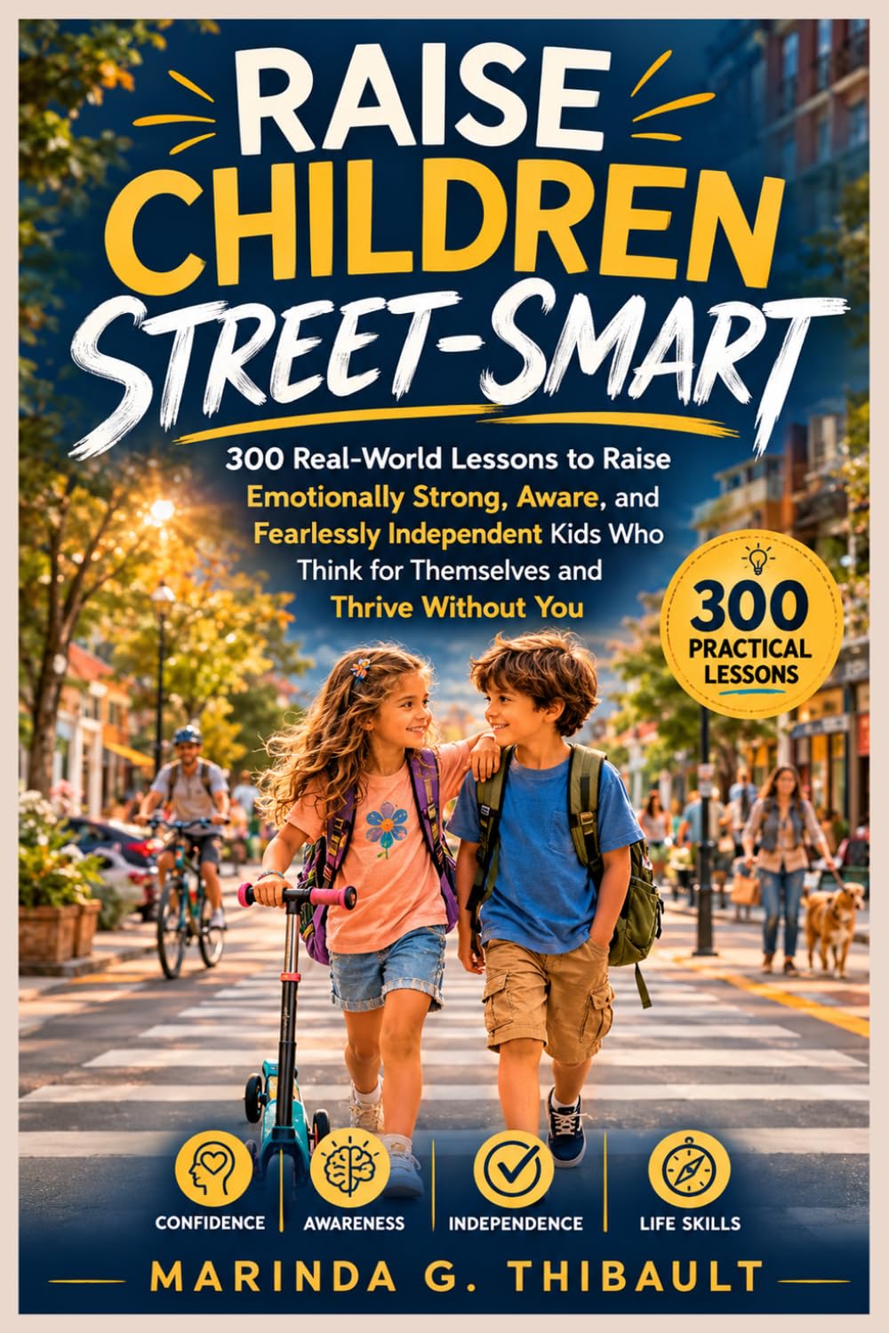 Raise Children Street-Smart: 300 Real-World Lessons to Raise Emotionally Strong, Aware, and Fearlessly Independent Kids Who Think for Themselves and Thrive Without You