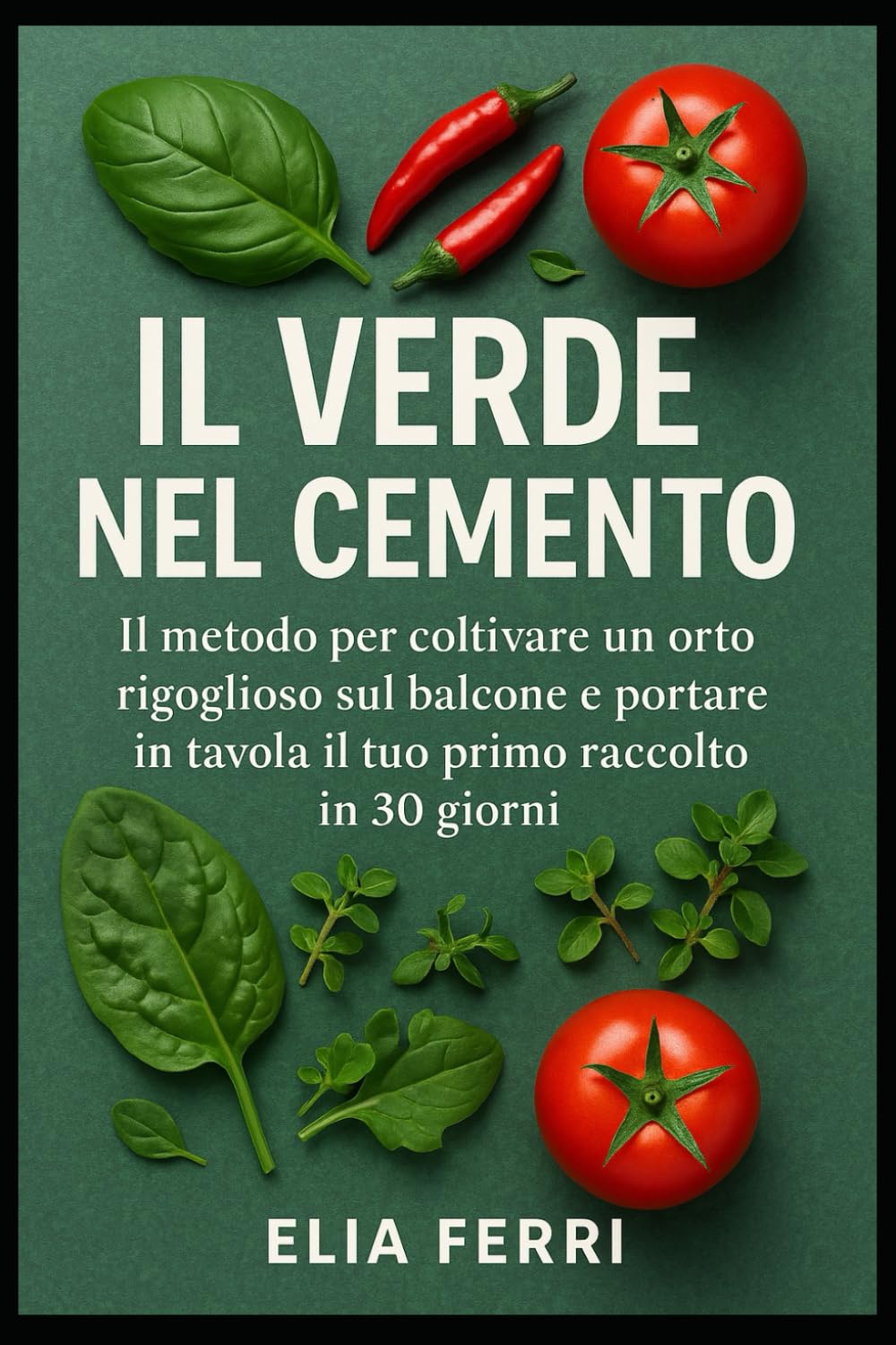 IL Verde nel Cemento: IL metodo per coltivare un orto rigoglioso sul balcone e portare in tavola il tuo primo raccolto in 30 giorni.