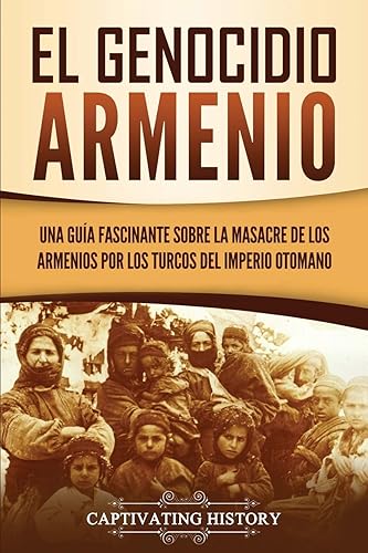 El Genocidio Armenio: Una Guía Fascinante sobre la Masacre de los Armenios por los Turcos del Imperio Otomano (Explorando el Pasado de Armenia)