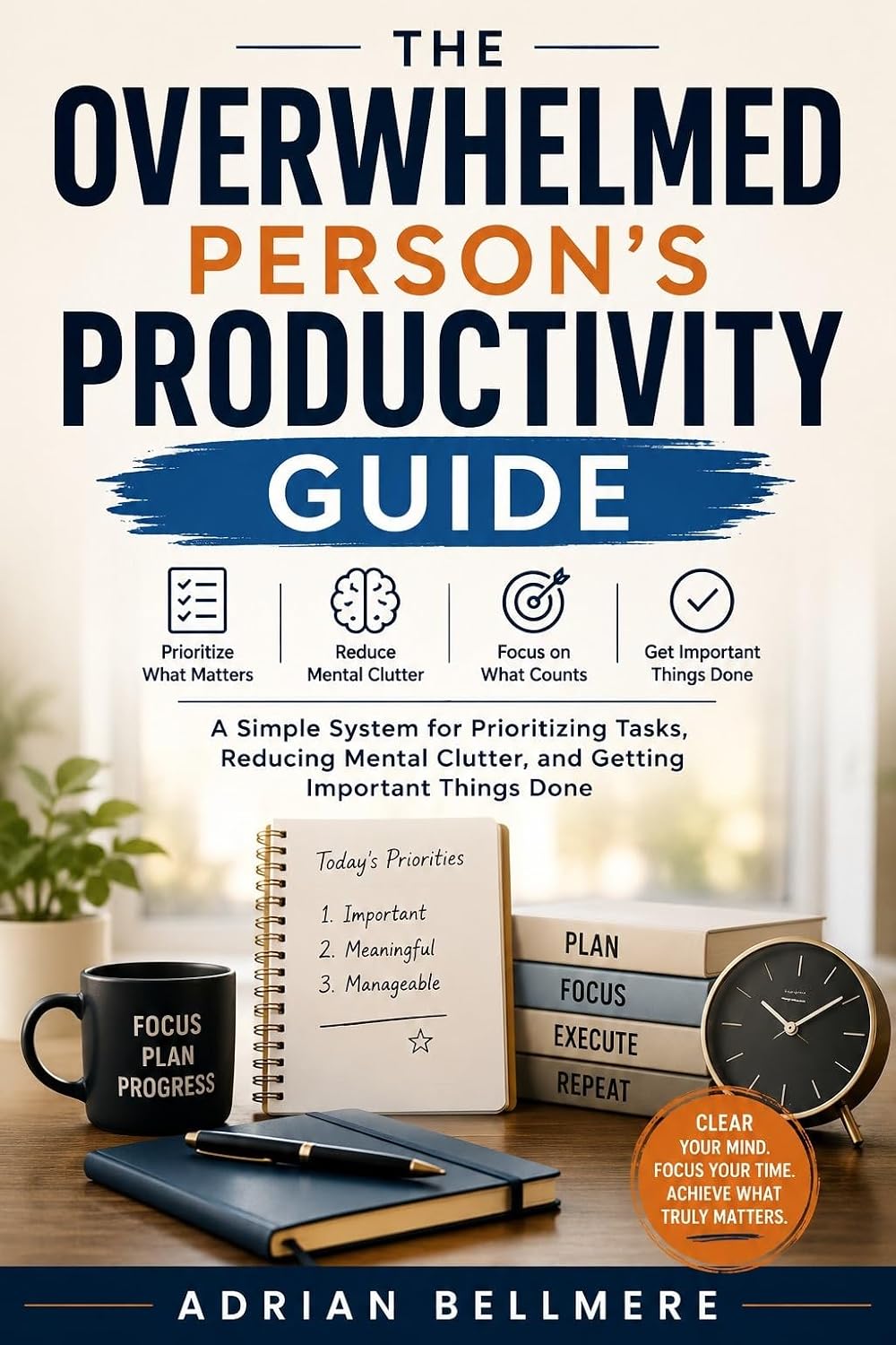 The Overwhelmed Person's Productivity Guide: A Simple System for Prioritizing Tasks, Reducing Mental Clutter, and Getting Important Things Done