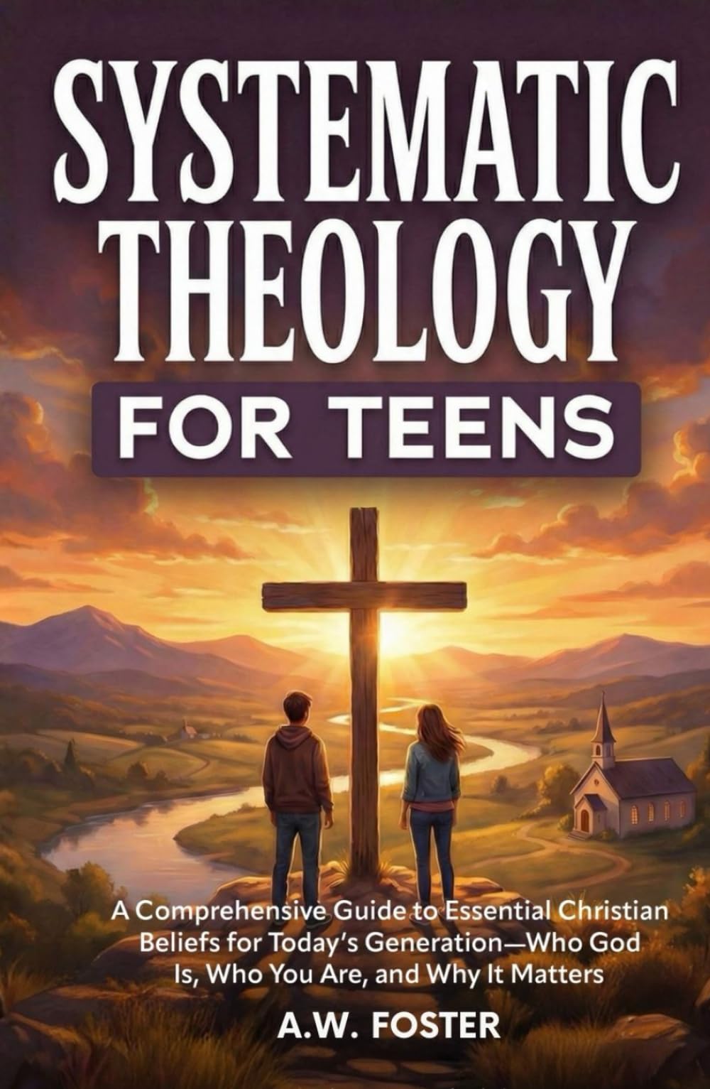 Systematic Theology for Teens: A Comprehensive Guide to Essential Christian Beliefs for Today’s Generation—Who God Is, Who You Are, and Why It Matters