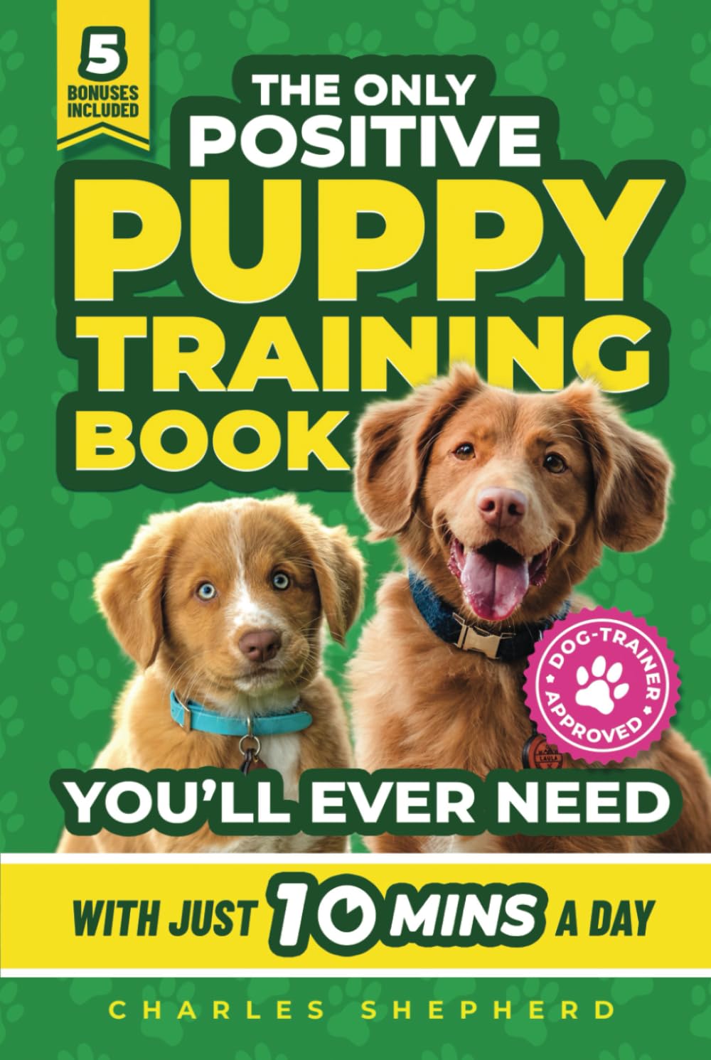 The Only Positive Puppy Training Book You'll Ever Need: A Complete Step-By-Step Guide to Potty Training, Housebreaking, Socializing, and Raising An Obedient and Happy Dog With Just 10 Minutes a Day