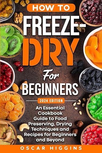 How to Freeze-Dry for Beginners: An Essential Cookbook Guide to Food Preserving, Drying Techniques and Recipes for Beginners and Beyond (Cookbook for Beginners and Beyond)