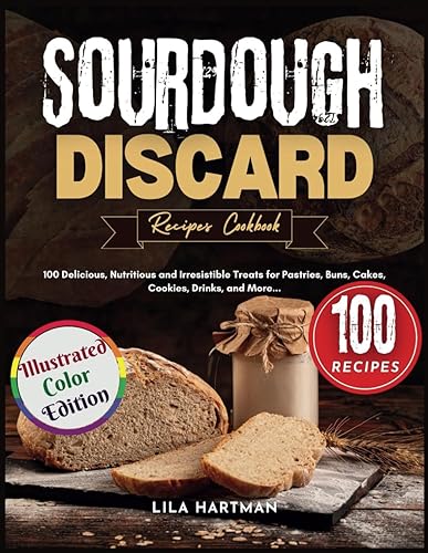 Sourdough Discard Recipes Cookbook: 100 Delicious, Nutritious and Irresistible Treats for Pastries, Buns, Cakes, Cookies, Drinks, and More (Illustrated Color Edition)
