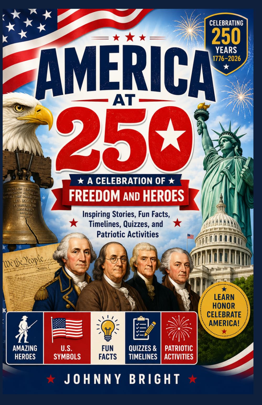 AMERICA AT 250: A CELEBRATION OF FREEDOM AND HEROES Inspiring Stories, Fun Facts, Timelines, Quizzes, and Patriotic Activities Celebrating 250 Years of the United States from 1776 to 2026