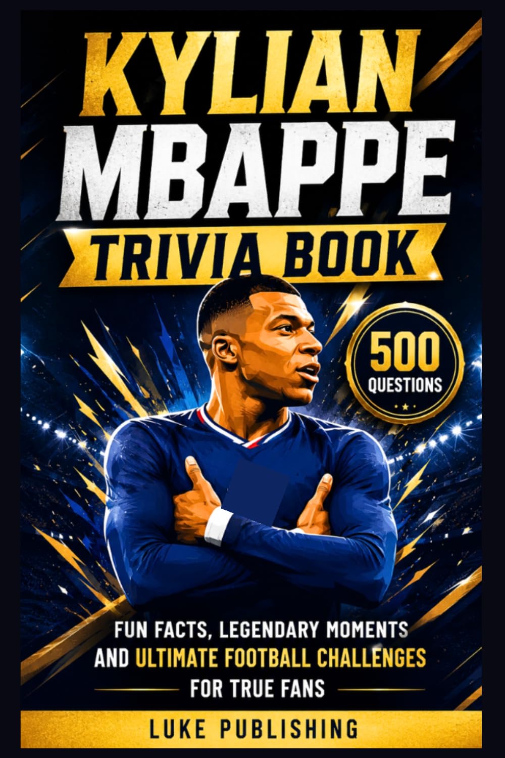 Kylian Mbappe Trivia Book: 500 Questions, Fun Facts, Legendary Moments and Ultimate Football Challenges for True Fans
