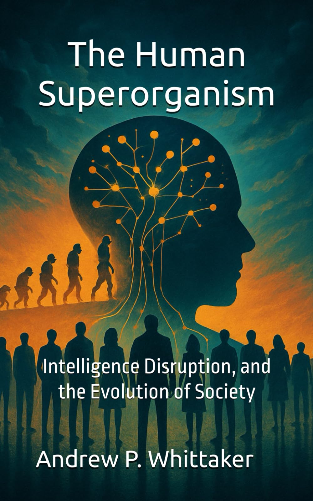 The Human Superorganism: Intelligence, Disruption, and the Evolution of Society (The Entropic Intelligence Series)