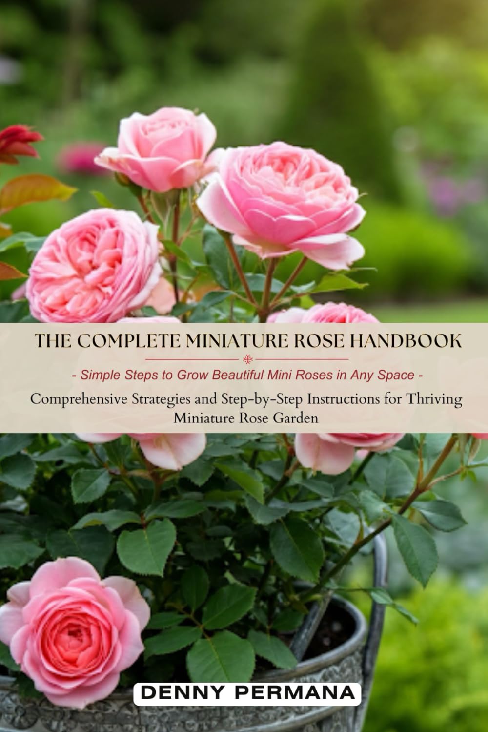 The Complete Miniature Rose Handbook: Simple Steps to Grow Beautiful Mini Roses in Any Space: Comprehensive Strategies and Step-by-Step Instructions for Thriving Miniature Rose Garden