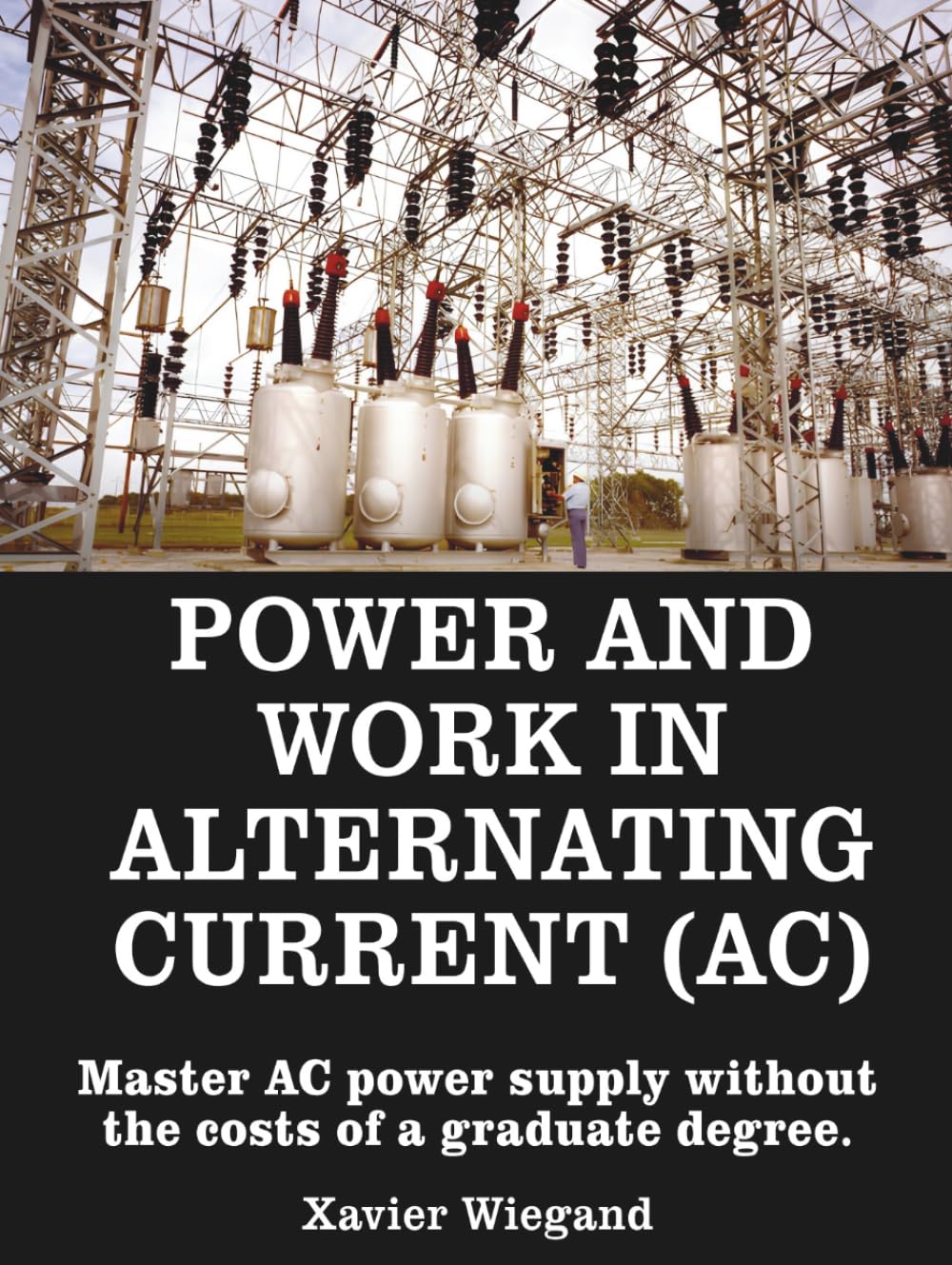 Power and Work Alternating Current (AC): Master AC power supply without the costs of a graduate degree. (Electrical Engineering Book Series)