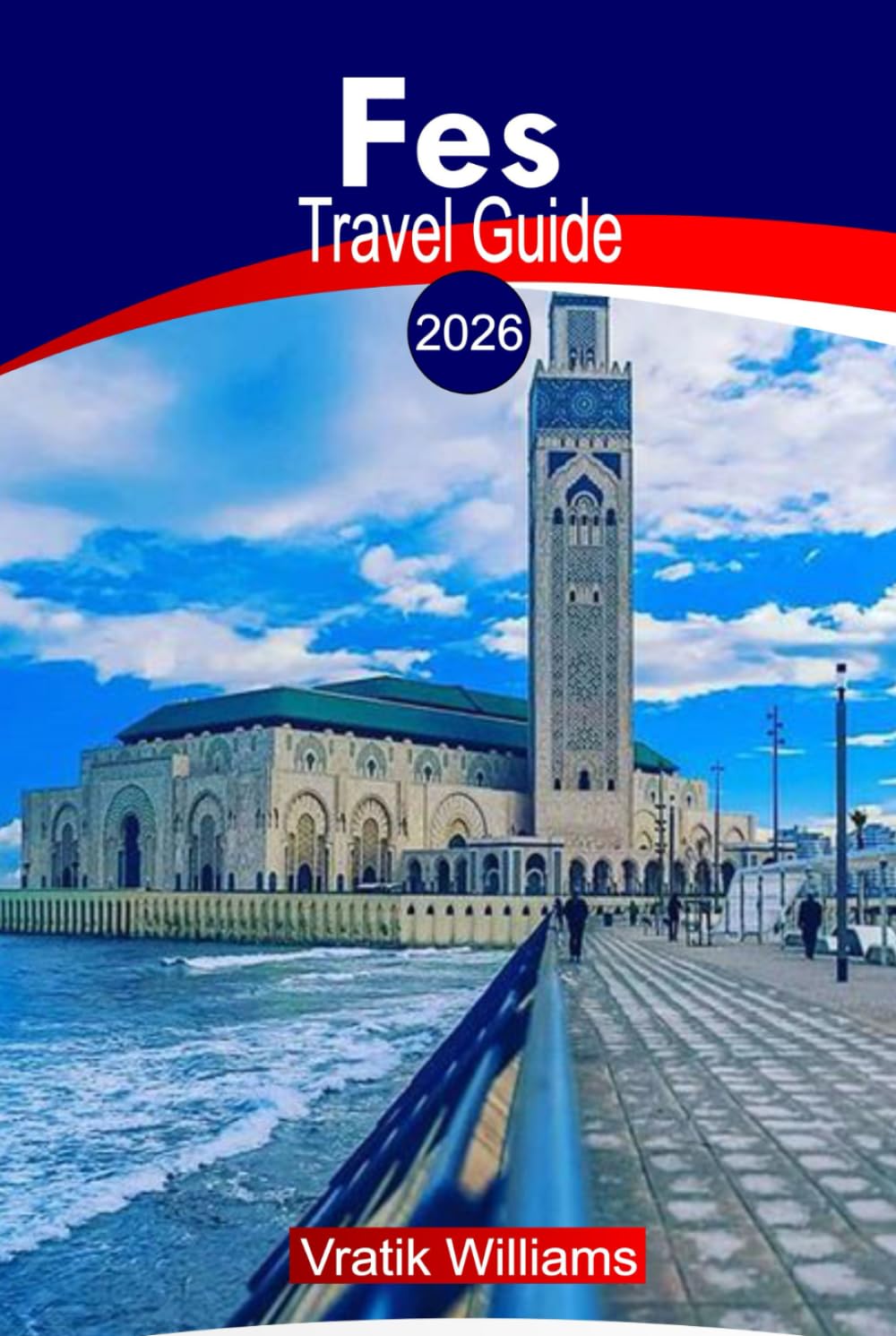 FES TRAVEL GUIDE 2026: Fes Morocco Travel Guide 2026: Top Sights, Riads & Hotels, Things To Do, Safety Tips, Local Culture, Budget Advice, and Road Trip Ideas