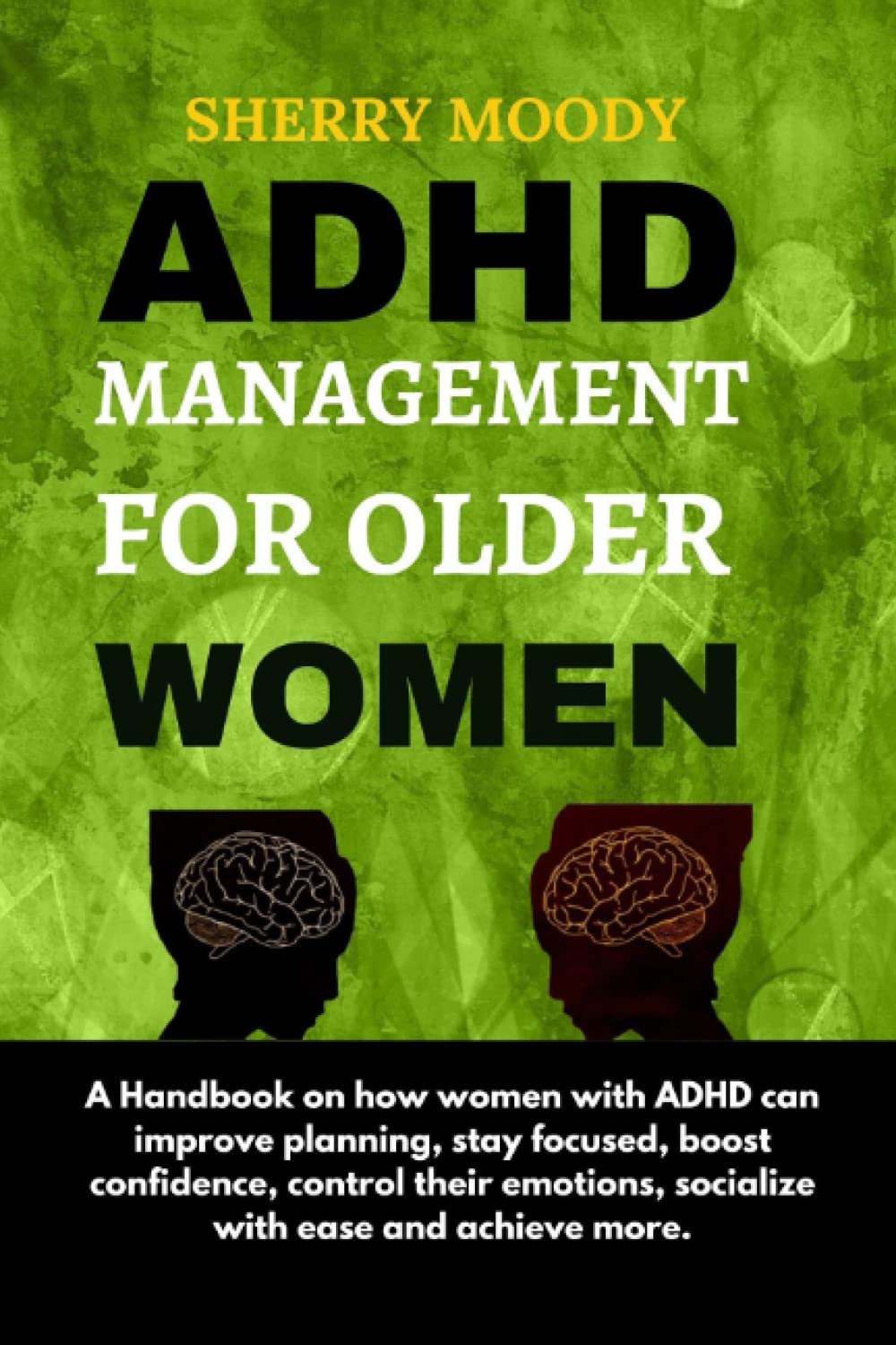ADHD MANAGEMENT FOR OLDER WOMEN: A Handbook on how women with ADHD can improve planning, stay focused, boost confidence, control their emotions, socialize with ease and achieve more.