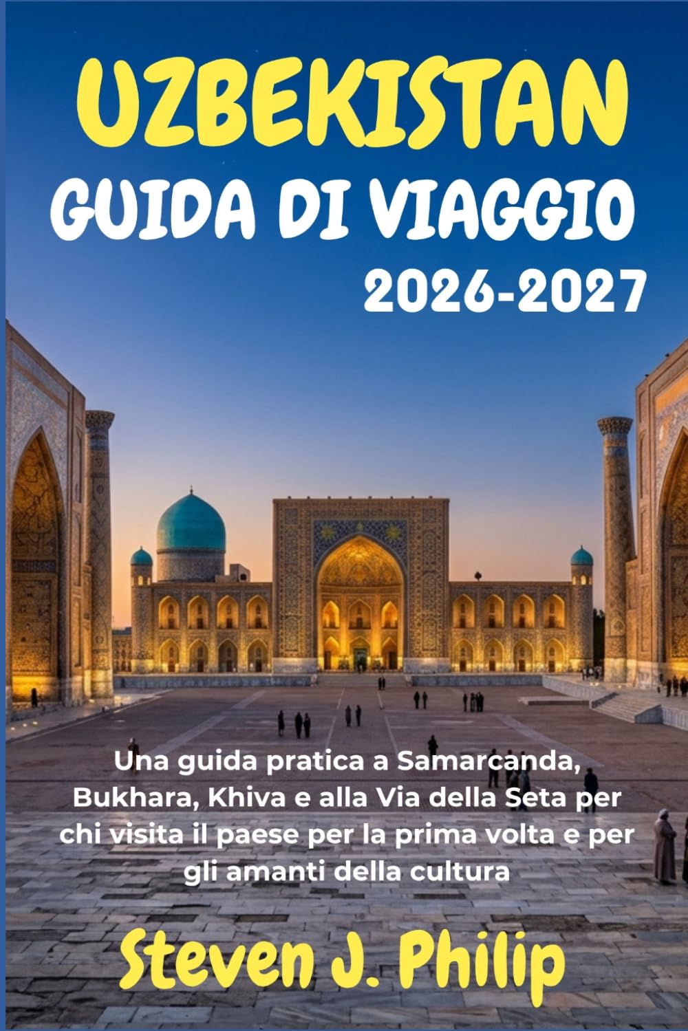 UZBEKISTAN GUIDA DI VIAGGIO 2026-2027: Una guida pratica a Samarcanda, Bukhara, Khiva e alla Via della Seta per chi visita il paese per la prima volta e per gli amanti della cultura