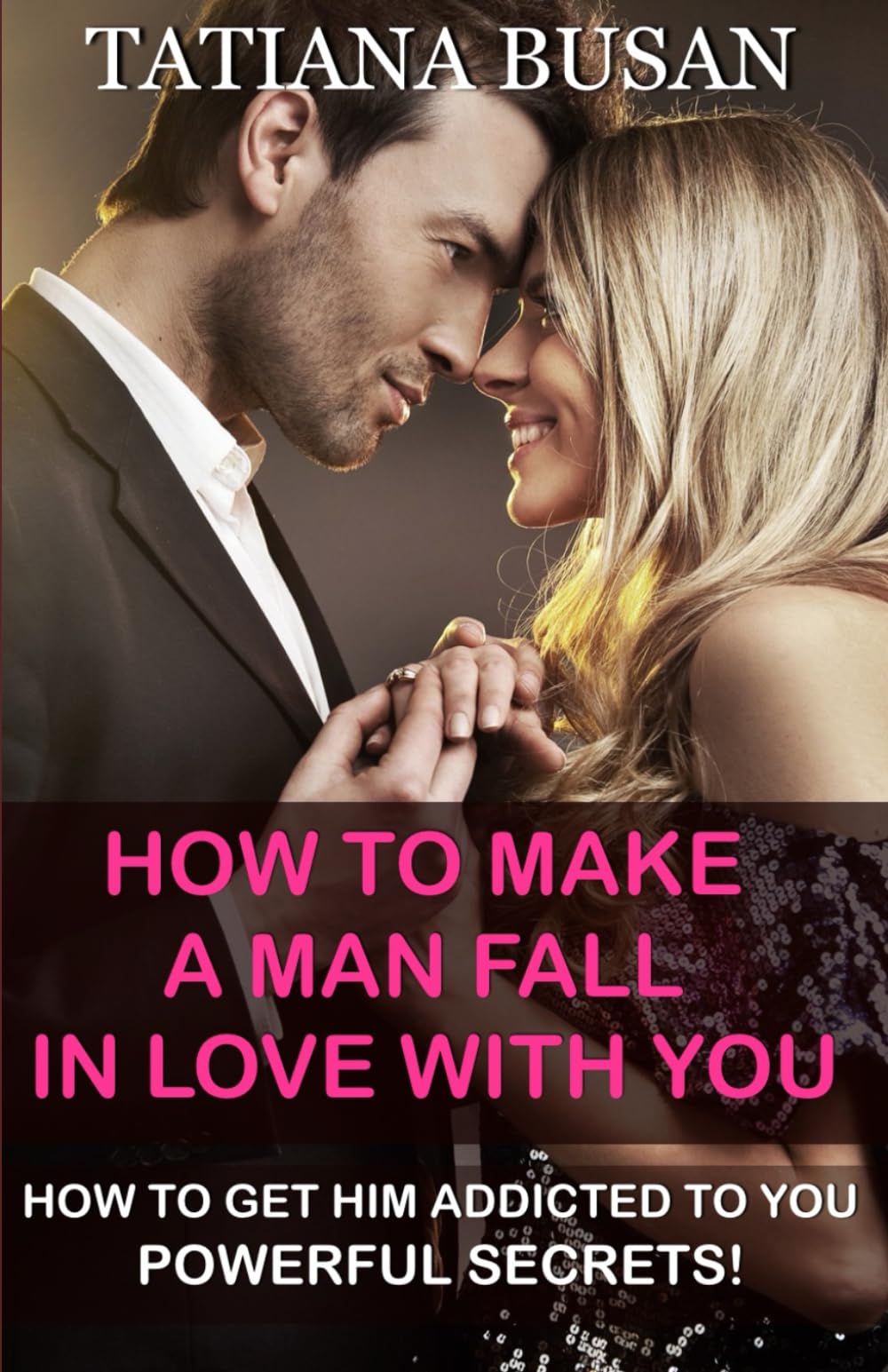 How to Make a Man Fall in Love with You: How to Make Him Want You ; How to Win a Man Over; How to Keep Him Thinking About You All the Time; How to Make Him Obsessed with You