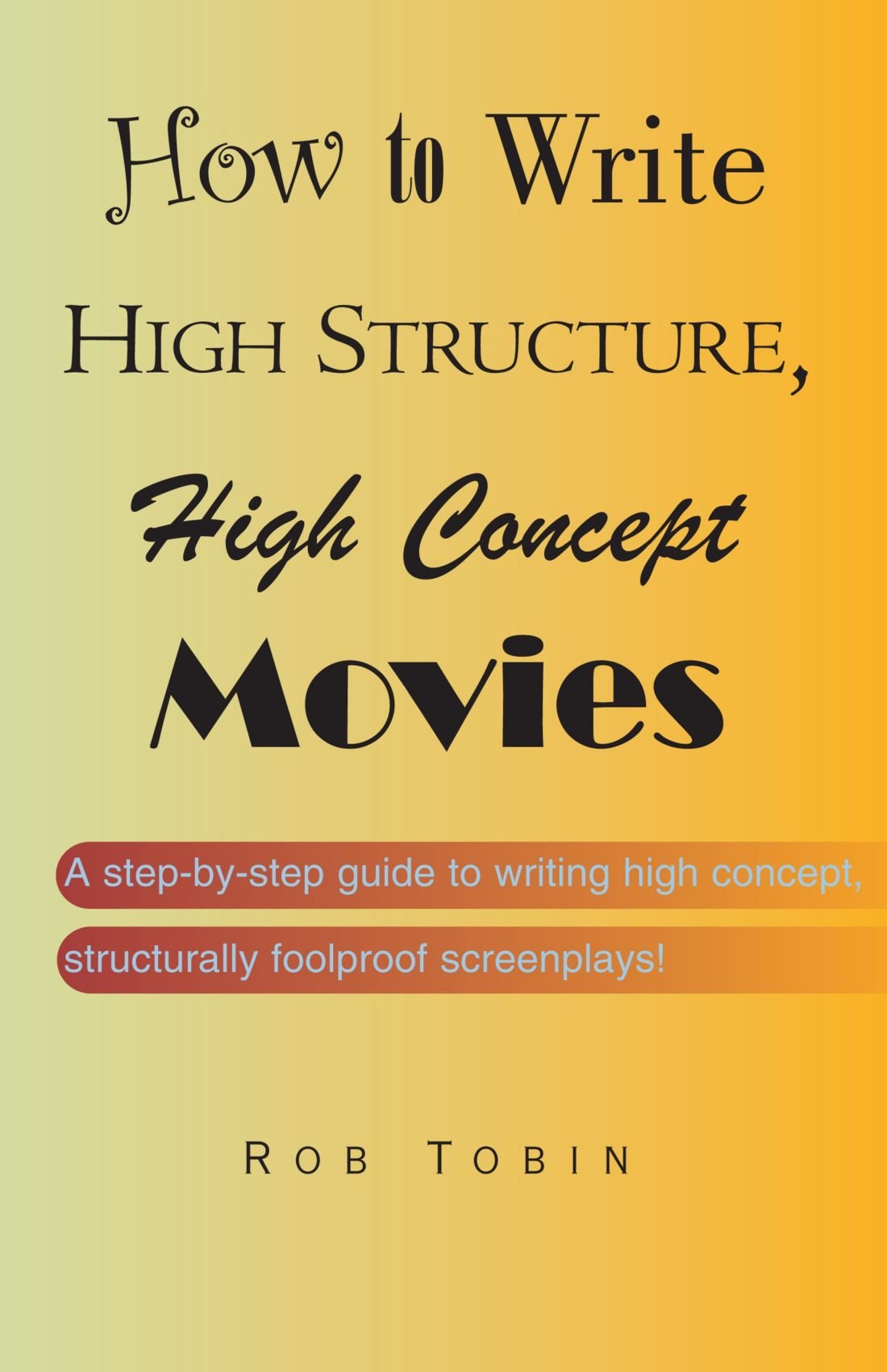 How To Write High Structure, High Concept Movies: A step-by-step guide to writing high concept, structurally foolproof screenplays!