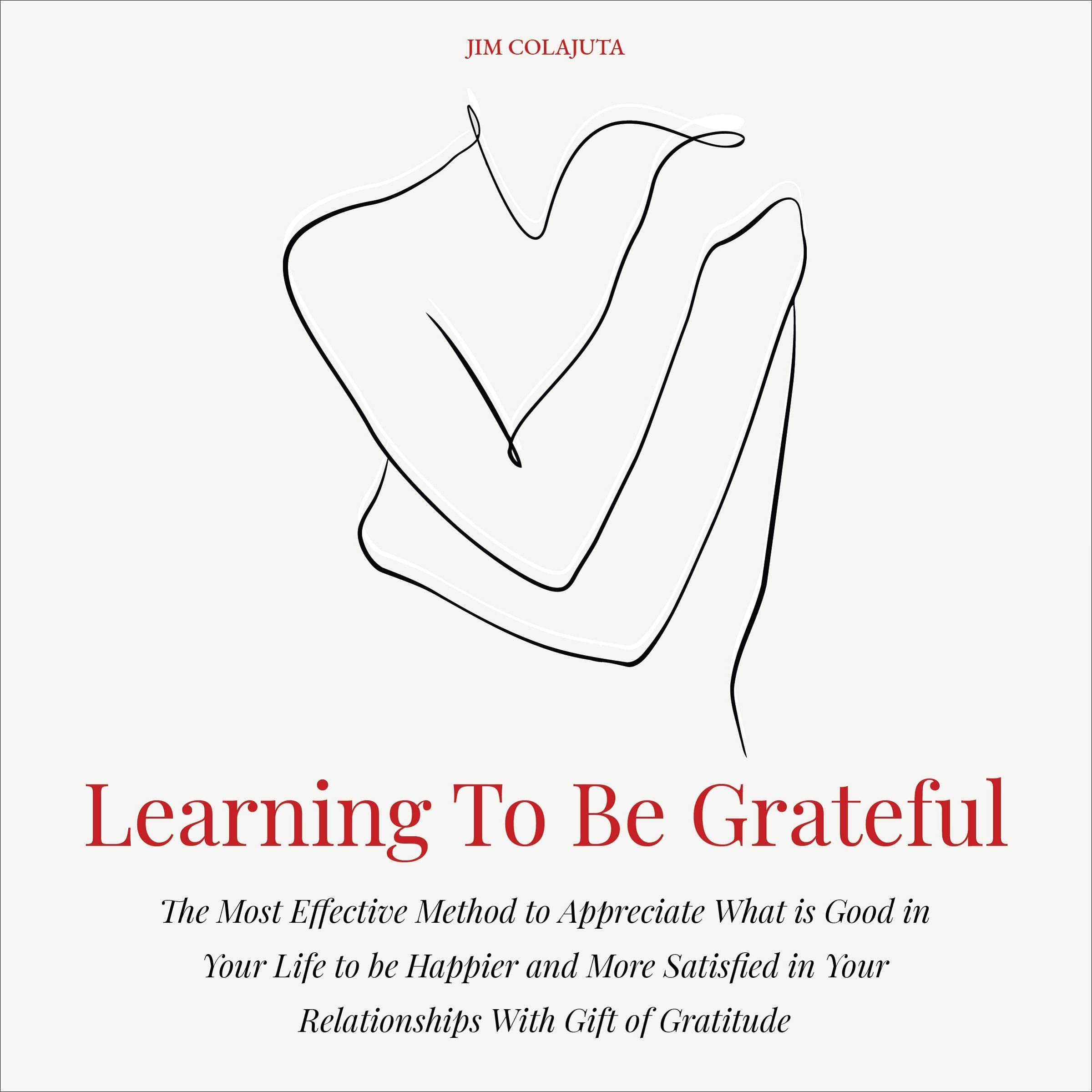 Learning to Be Grateful: The Most Effective Method to Appreciate What Is Good in Your Life to Be Happier and More Satisfied in Your Relationships with Gift of Gratitude