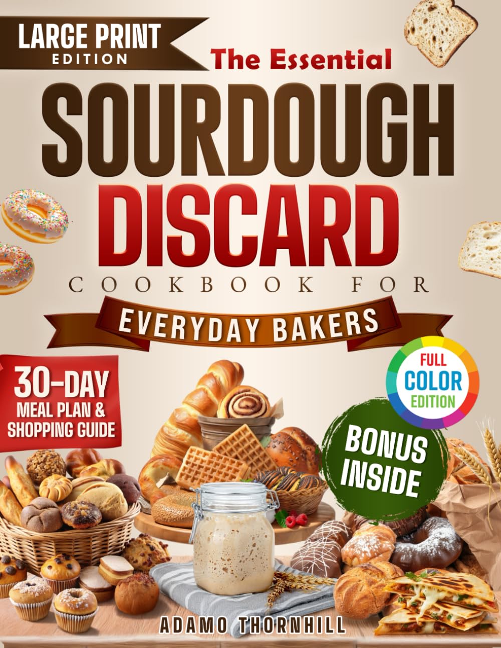 The Essential Sourdough Discard Cookbook For Everyday Bakers: 100+ Clever Ways to Turn “Trash” into Breakfasts, Dinners & Treats Using Every Drop of
