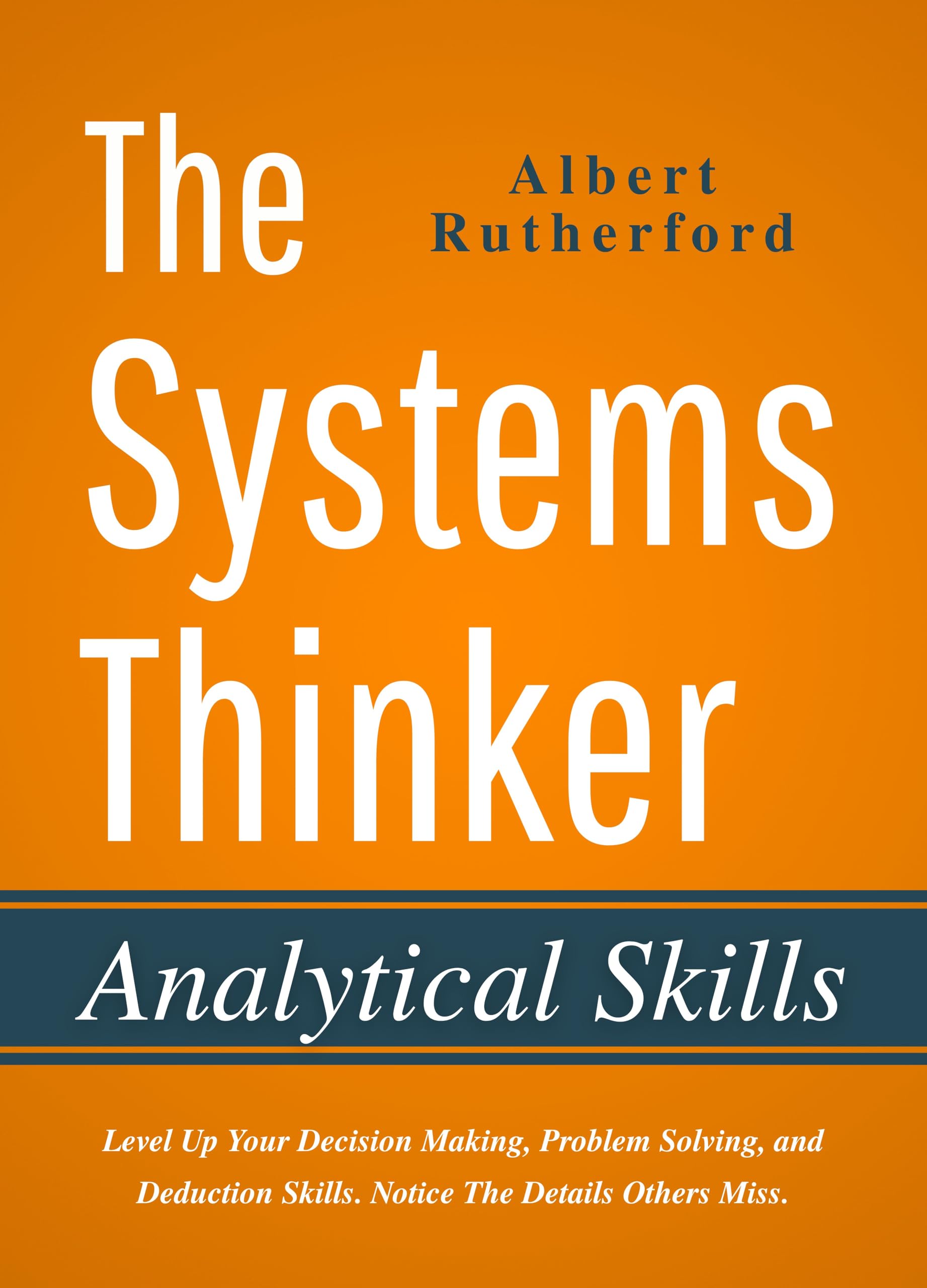 The Systems Thinker - Analytical Skills: Level Up Your Decision Making, Problem Solving, and Deduction Skills. Notice The Details Others Miss. (The Systems Thinker Series Book 2)