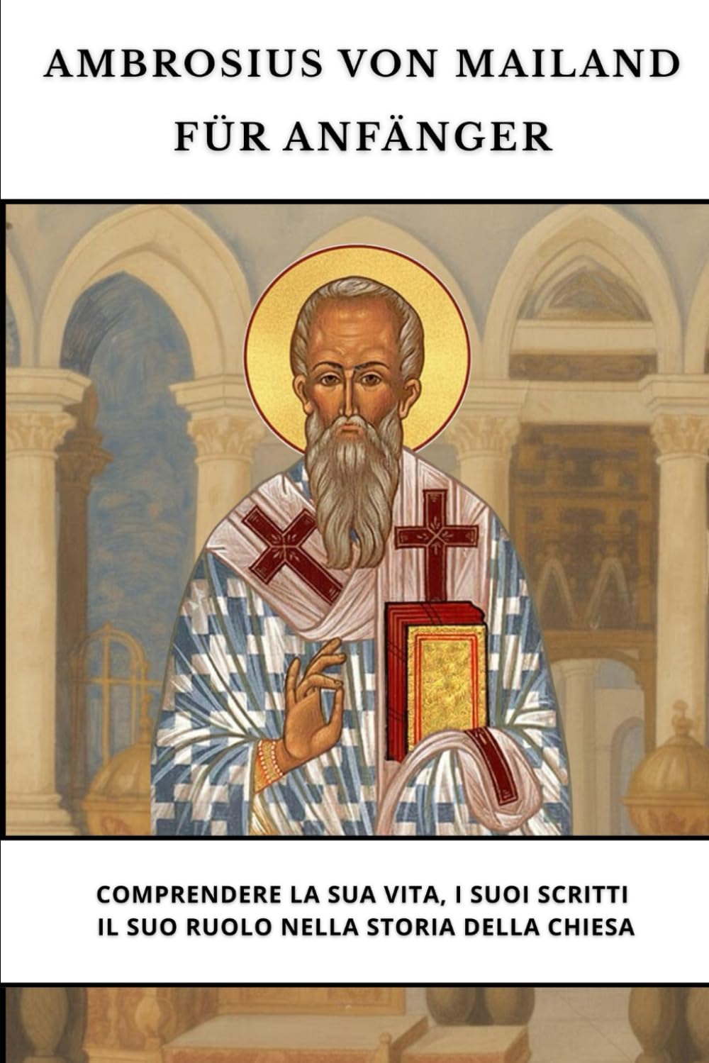 Ambrosius von Mailand für Anfänger: Sein Leben, seine Schriften und seine Rolle in der Kirchengeschichte verstehen (Reihe zur Geschichte der Frühen Kirche)