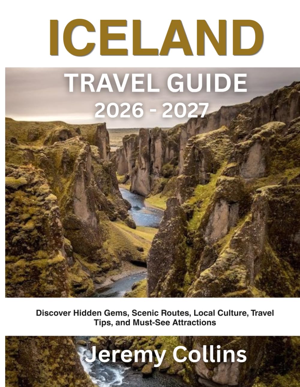 ICELAND TRAVEL GUIDE 2026 - 2027: Discover Hidden Gems, Scenic Routes, Local Culture, Travel Tips, and Must-See Attractions