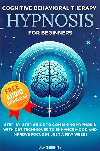 Cognitive Behavioral Therapy Hypnosis for Beginners: Step-By-Step Guide to Combining Hypnosis with CBT Techniques to Enhance Mood and Improve Focus In Just A Few Weeks (CBT Hypnosis)