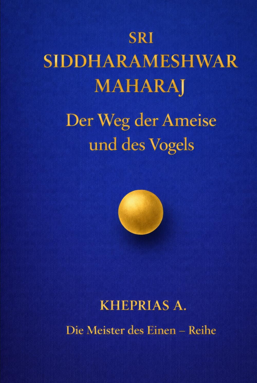Sri Siddharameshwar Maharaj-Die Meister des Einen: Der Weg der Ameise und der Weg des Vogels (DIE MEISTER DES EINEN — REIHE DER NICHTDUALEN WEGE)