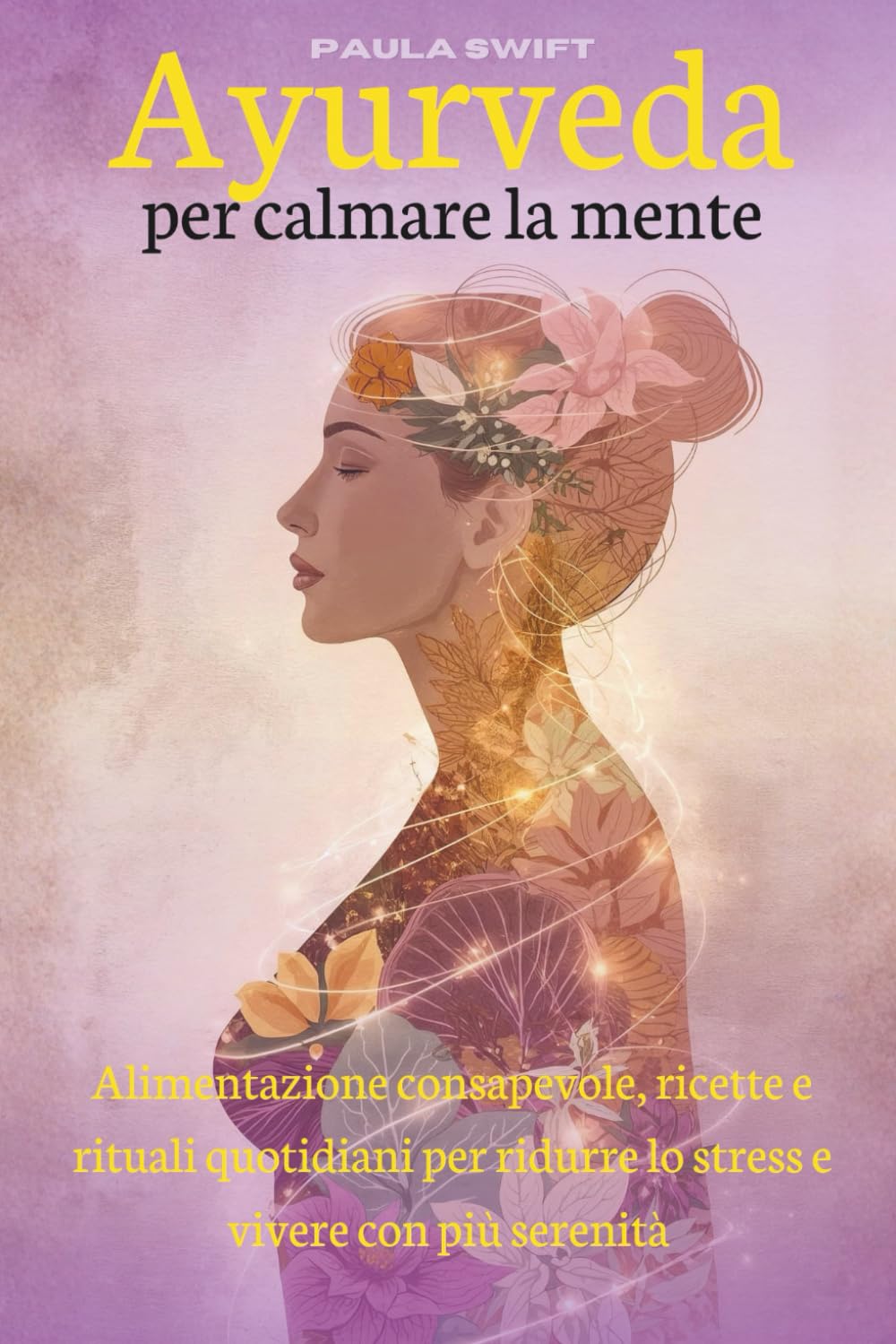 Ayurveda per calmare la mente: Alimentazione consapevole, ricette e rituali quotidiani per ridurre lo stress e vivere con più serenità
