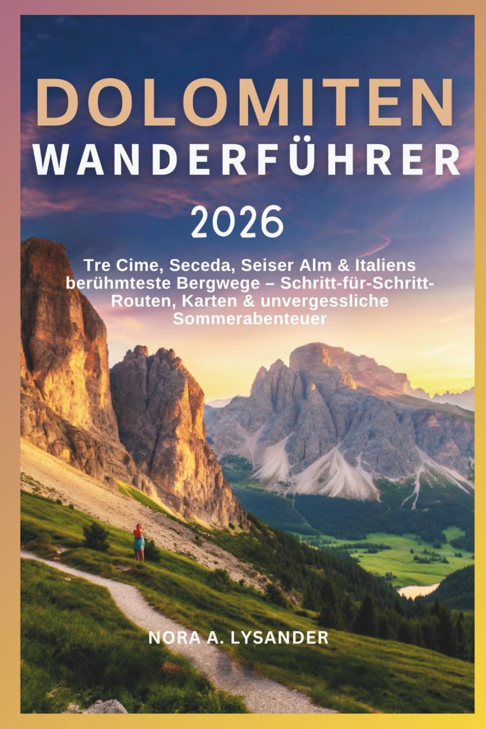 Dolomiten Wanderführer 2026: Tre Cime, Seceda, Alpe di Siusi & Italiens berühmteste Bergwege – Schritt-für-Schritt-Routen, Karten & Panoramaerlebnisse im Sommer
