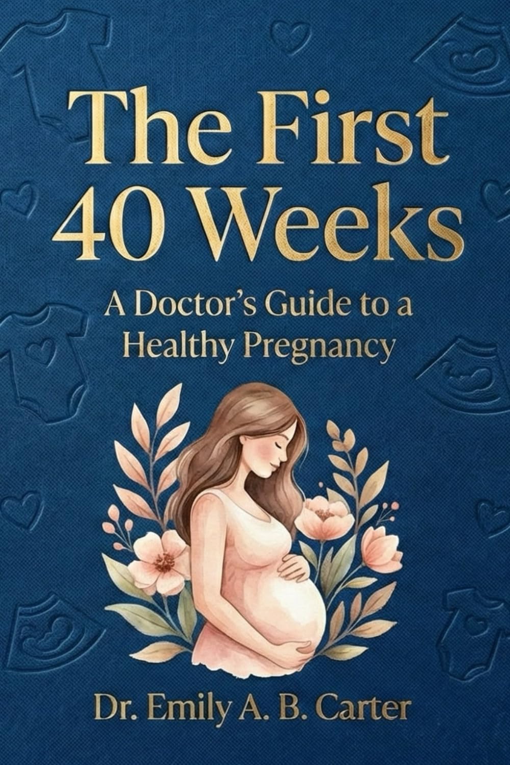 The First 40 Weeks: A Doctor’s Guide to a Healthy Pregnancy (Pregnancy → Newborn Series by Dr. Emily A. B. Carter)