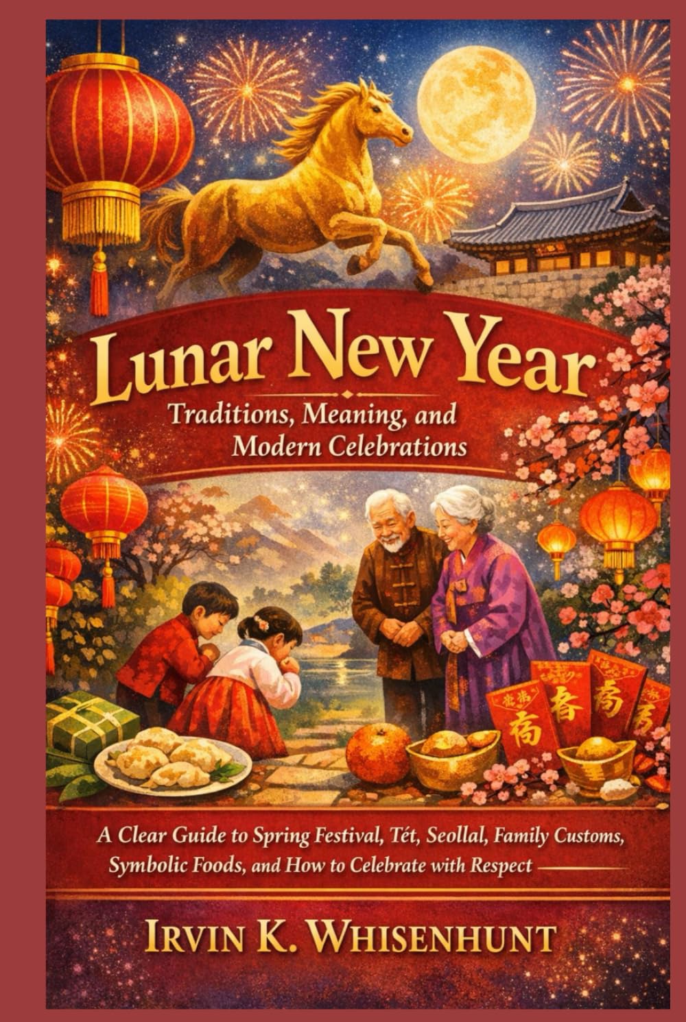 Lunar New Year: Traditions, Meaning, and Modern Celebrations: A Clear Guide to Spring Festival, Tết, Seollal, Family Customs, Symbolic Foods, and How to Celebrate with Respe