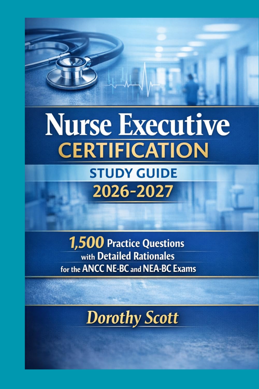 Nurse Executive Certification Study Guide 2026-2027:1,500 Practice Questions with Detailed Rationales for the ANCC NE-BC and NEA-BC Exams