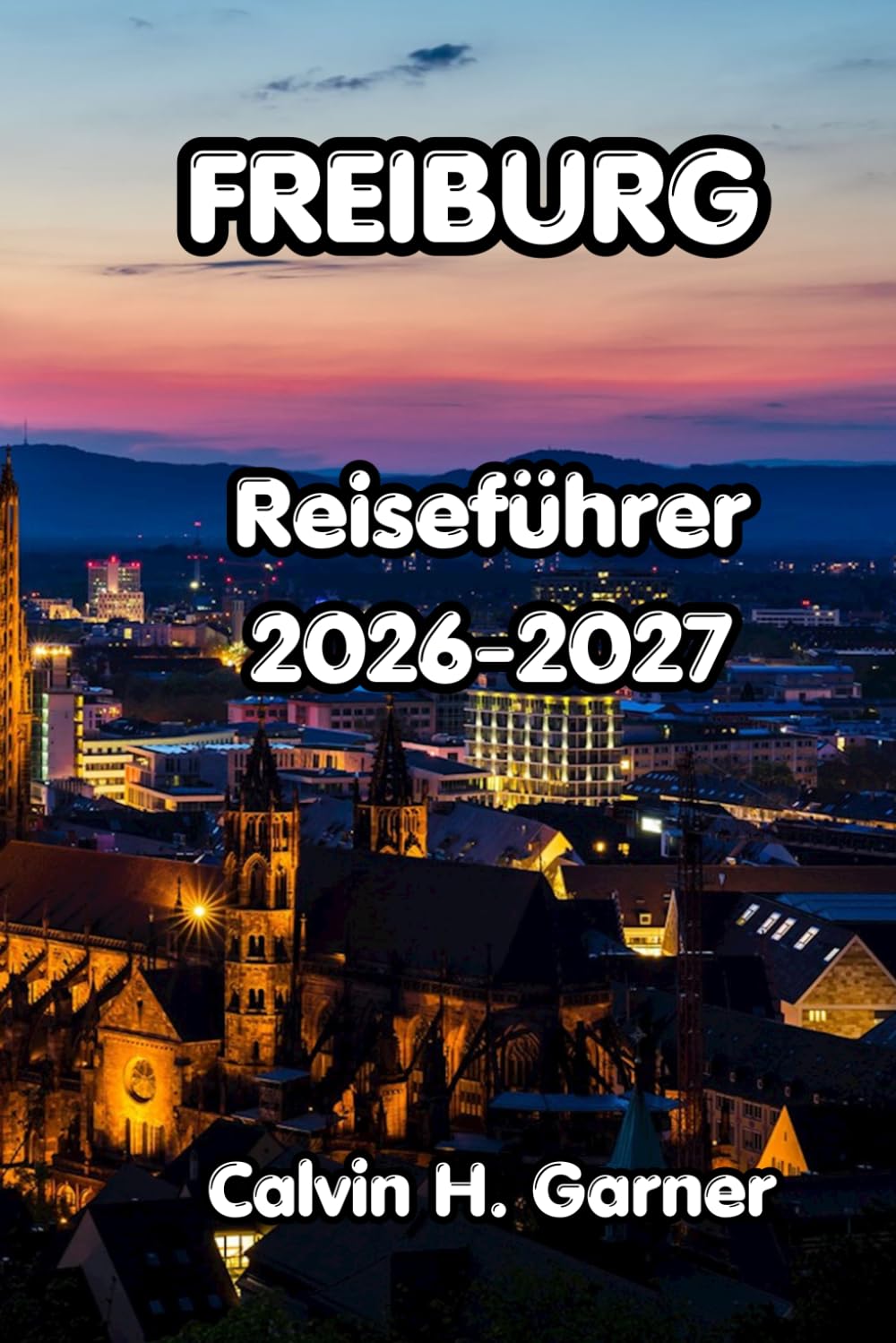 Freiburg Reiseführer 2026-2027: Ihr Reiseführer für Freiburger Schwarzwaldwanderungen, die mittelalterliche Altstadt, den badischen Wein, lokale ... für unabhängige Besucher Südwestdeutschlands