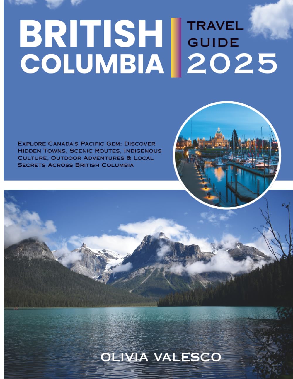 BRITISH COLUMBIA TRAVEL GUIDE 2025: Explore Canada’s Pacific Gem: Discover Hidden Towns, Scenic Routes, Indigenous Culture, Outdoor Adventures & Local Secrets Across British Columbia