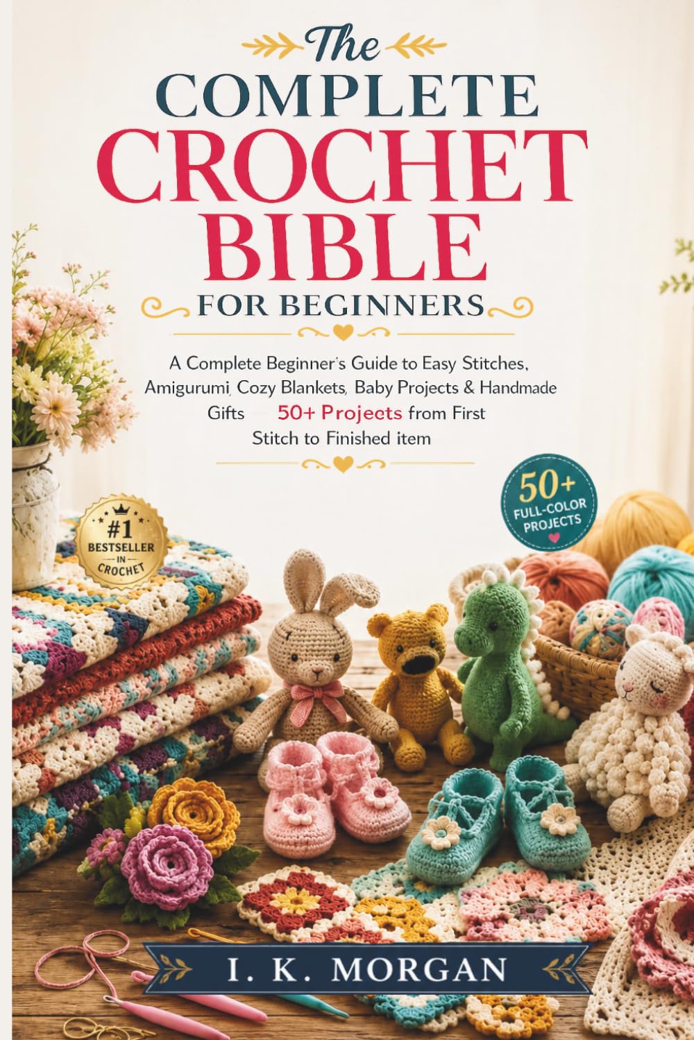 The Complete Crochet Bible for Beginners: A Complete Beginner's Guide to Easy Stitches, Amigurumi, Cozy Blankets, Baby Projects & Handmade Gifts — 50+ Projects from First Stitch to Finished Item