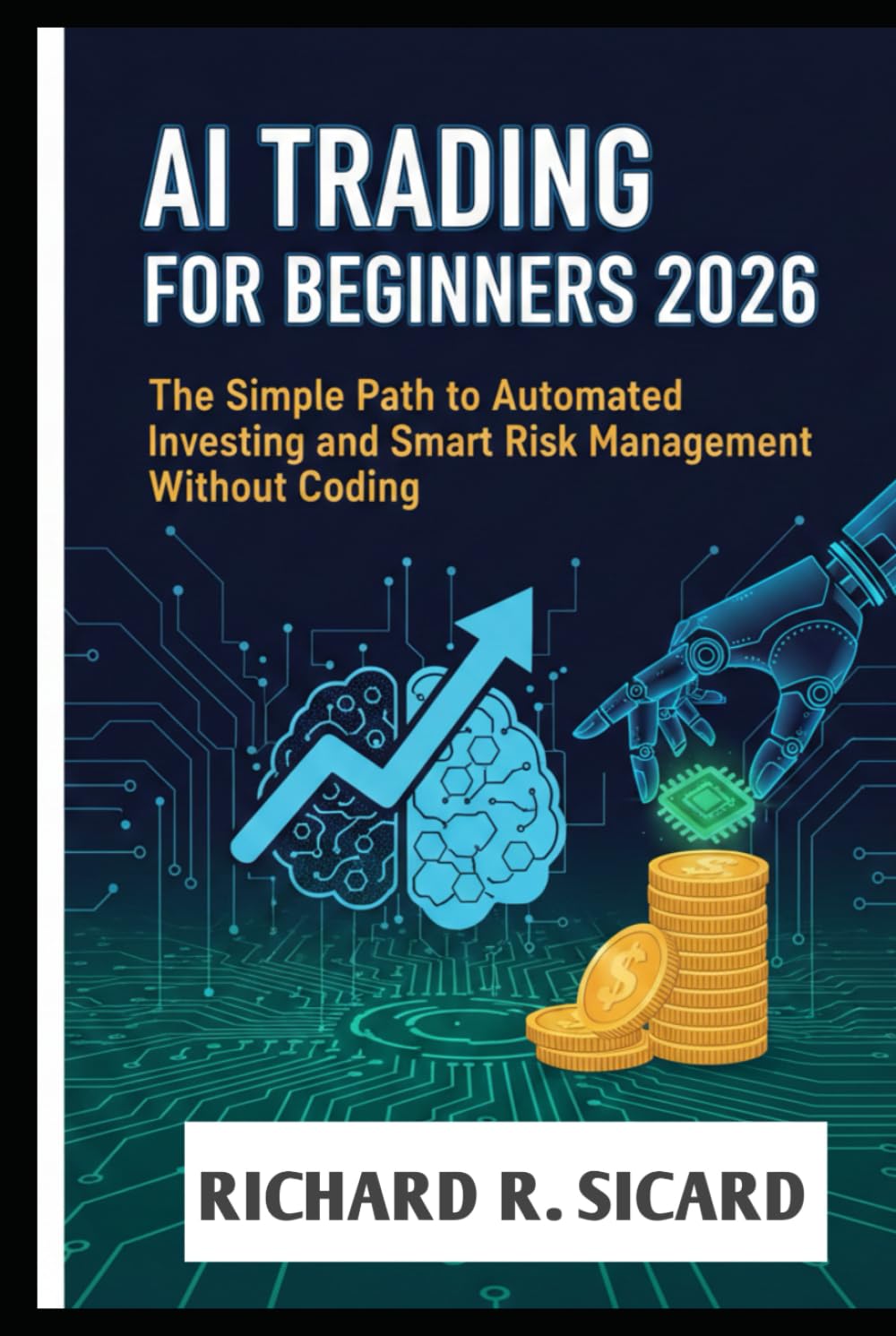 AI TRADING FOR BEGINNERS 2026: The Simple Path to Automated Investing and Smart Risk Management Without Coding