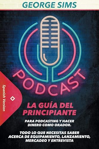 Podcast: La Guía del Principiante para Podcasting y Hacer Dinero como Orador. Todo lo que Necesitas Saber acerca de Equipamiento, Lanzamiento, Mercadeo y Entrevista