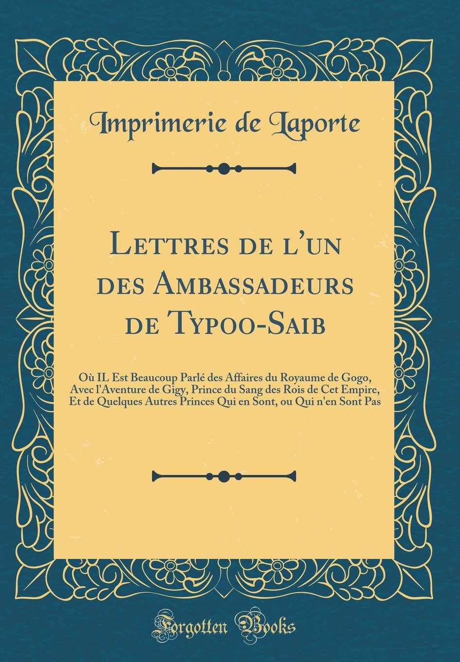 Lettres de l'un des Ambassadeurs de Typoo-Saib: Où IL Est Beaucoup Parlé des Affaires du Royaume de Gogo, Avec l'Aventure de Gigy, Prince du Sang des ... Sont Pas (Classic Reprint) (French Edition)
