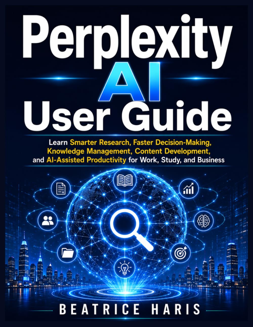 Perplexity AI User Guide: Learn Smarter Research, Faster Decision-Making, Knowledge Management, Content Development, and AI-Assisted Productivity for Work, Study, and Business