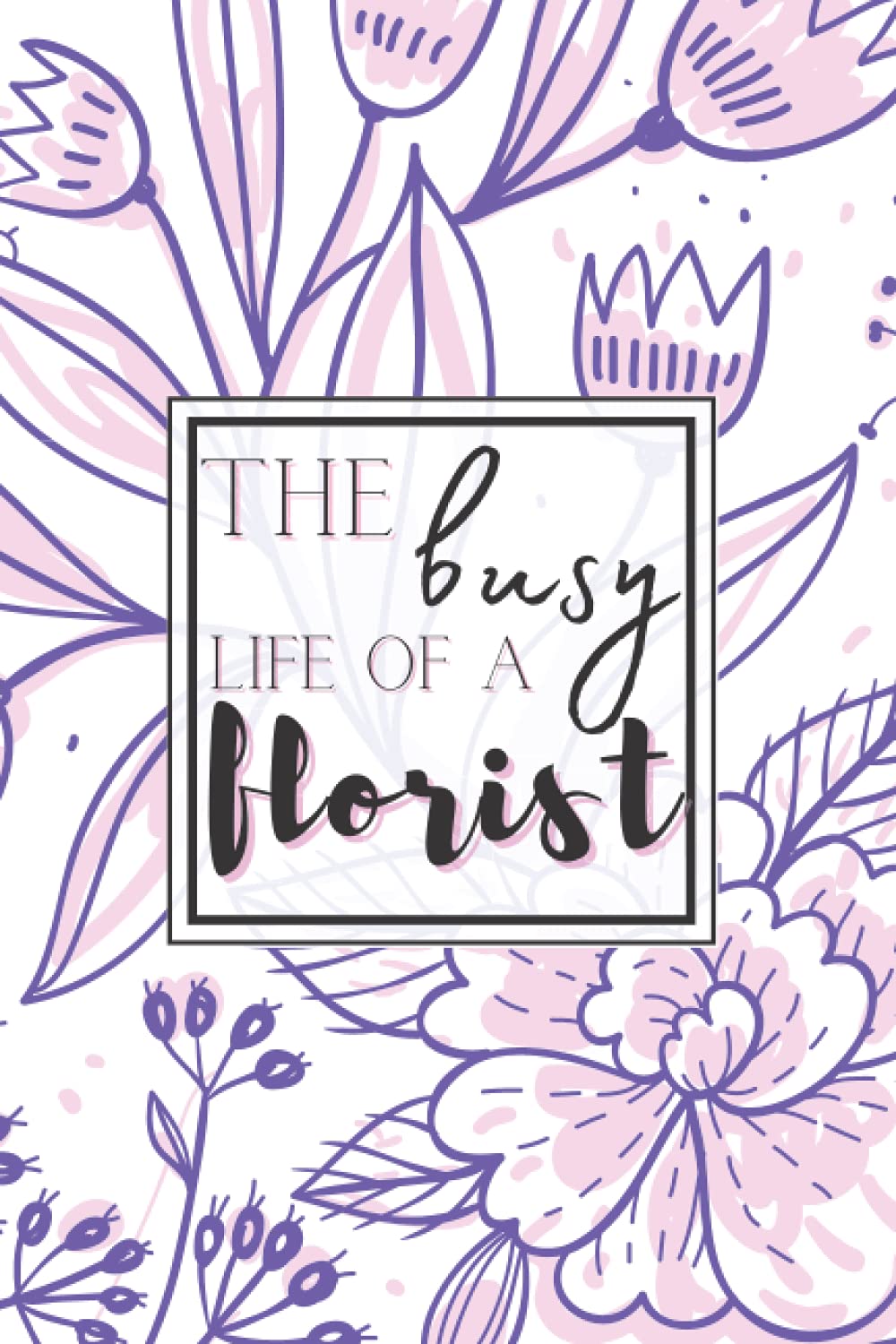 The Busy Life Of A Florist: Notebook for Planning and Tracking Orders