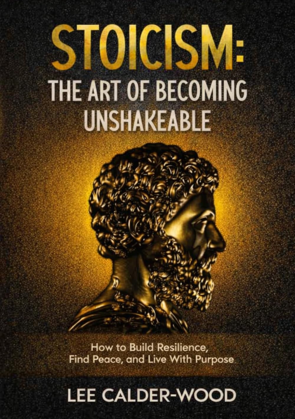 Stoicism: The Art of Becoming Unshakeable: How to Build Resilience, Find Peace, and Live With Purpose