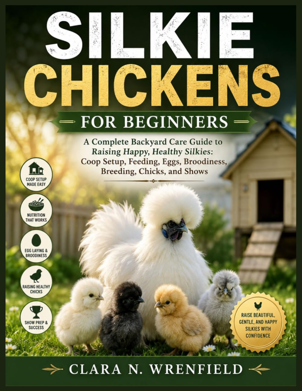 SILKIE CHICKENS FOR BEGINNERS: A Complete Backyard Care Guide to Raising Happy, Healthy Silkies: Coop Setup, Feeding, Eggs, Broodiness, Breeding, Chicks, and Shows