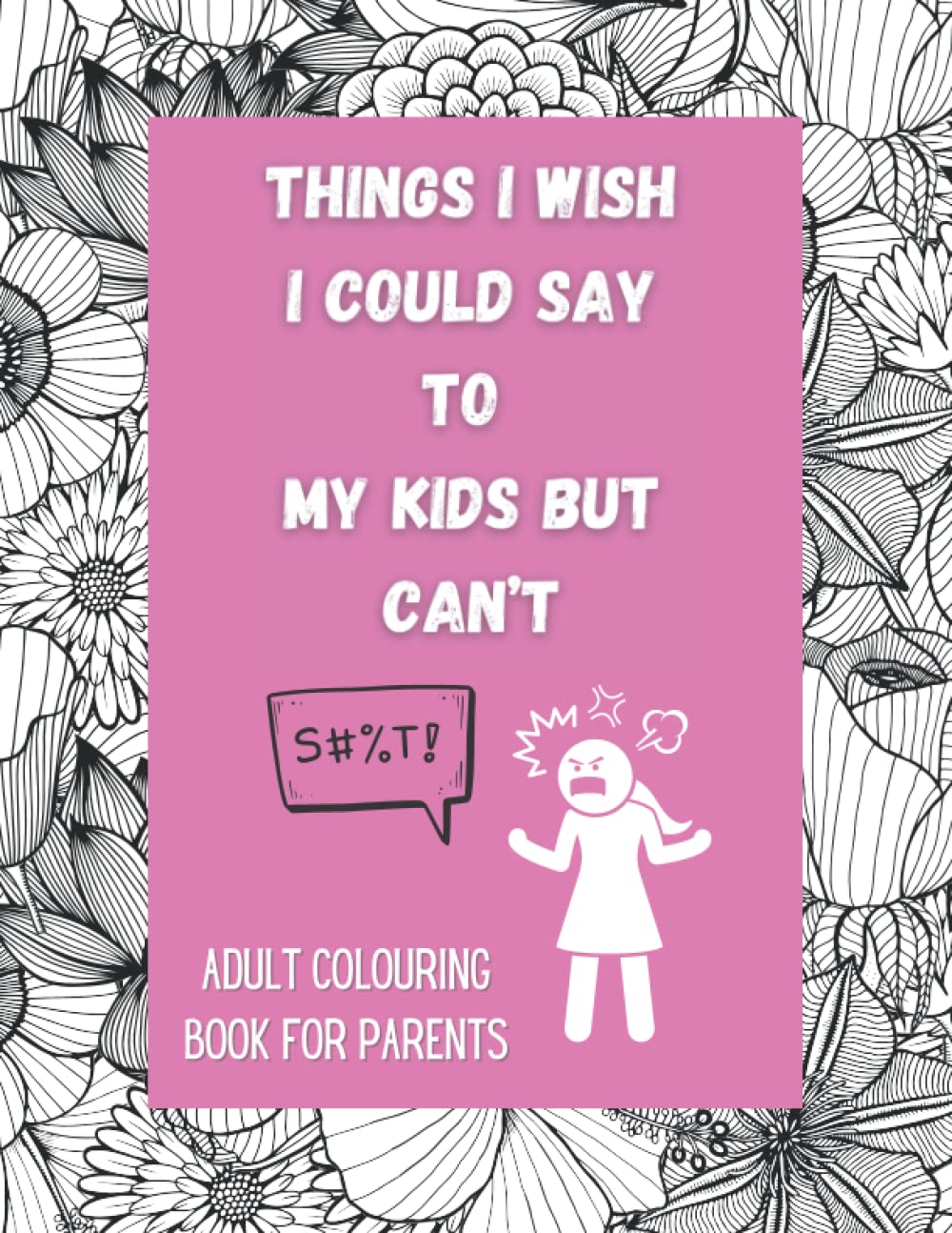 Things I Wish I Could Say To My Kids But Can’t: Funny Phrases Adult Colouring Book For Parents With Swearing