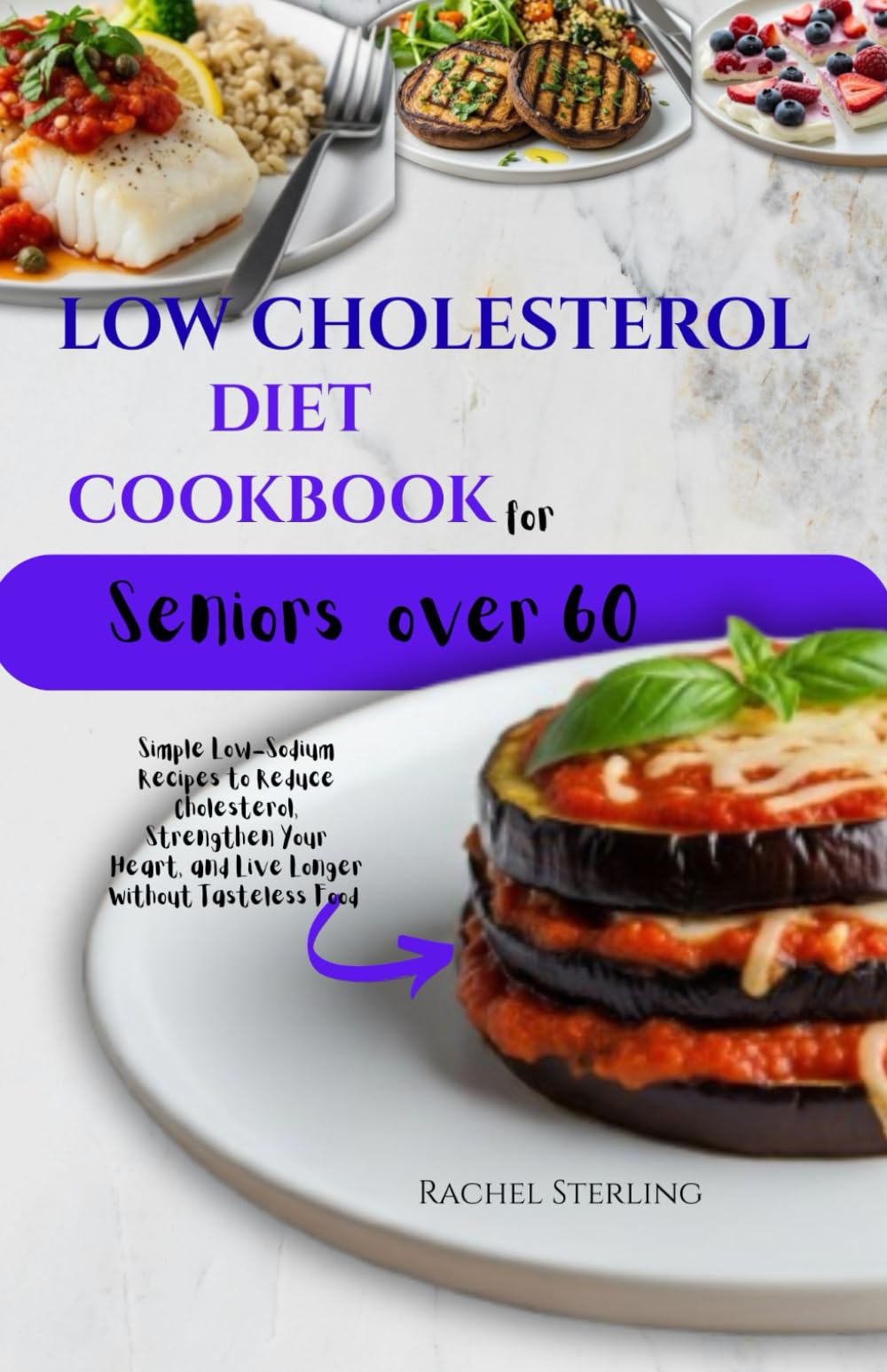 LOW CHOLESTEROL DIET COOKBOOK FOR SENIORS OVER 60: Simple Low-Sodium Recipes to Reduce Cholesterol, Strengthen Your Heart, and Live Longer Without Tasteless Food